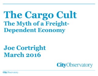 The Cargo Cult
The Myth of a Freight-
Dependent Economy
!
Joe Cortright
March 2016
 