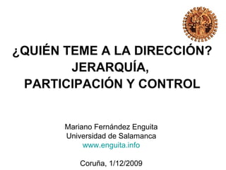 ¿QUIÉN TEME A LA DIRECCIÓN?
        JERARQUÍA,
 PARTICIPACIÓN Y CONTROL


       Mariano Fernández Enguita
       Universidad de Salamanca
            www.enguita.info

           Coruña, 1/12/2009
 