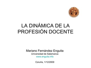 LA DINÁMICA DE LA
PROFESIÓN DOCENTE


  Mariano Fernández Enguita
     Universidad de Salamanca
         www.enguita.info

        Coruña, 1/12/2009
 