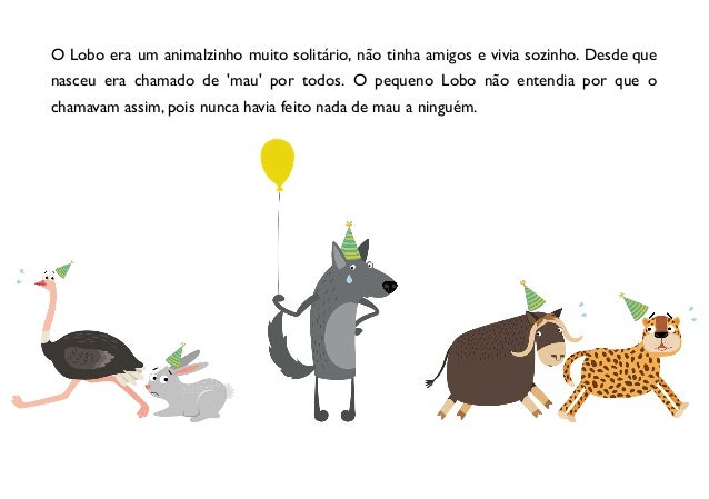 O Lobo era um animalzinho muito solitário, não tinha amigos e vivia sozinho. Desde que
nasceu era chamado de 'mau' por todos. O pequeno Lobo não entendia por que​ o
chamavam assim, pois nunca havia feito nada de mau a ninguém.
 