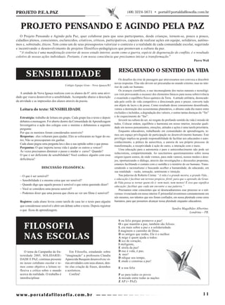 PROJETO P.E.A.PAZ                                                                           (48) 3224-5671 • portal@portaldafilosofia.com.br



   PROJETO PENSANDO E AGINDO PELA PAZ
   O Projeto Pensando e Agindo pela Paz, quer colaborar para que seus participantes, desde crianças, tornem-se, pouco a pouco,
cidadãos plenos, conscientes, esclarecidos, criativos, críticos, participativos, capazes de realizar ações em equipe, solidários, autôno-
mos e, sobretudo, éticos. Tem como um de seus pressupostos valorizar o contexto e a realidade de cada comunidade escolar, sugerindo
e incentivando o desenvolvimento de projetos filosófico-pedagógicos que promovam a cultura da paz.
   “A violência é uma manifestação exterior de nosso estado interior, assim como a guerra, espécie de degeneração do conflito, é o resultado
coletivo de nossas ações individuais. Portanto, é em nossa consciência que precisamos iniciar a transformação.”
                                                                                                                                                     Pierre Weil


                                                                                    RESGATANDO O SENTIDO DA VIDA
       SENSIBILIDADE                                                                 Os desafios da crise de passagem que atravessamos nos convoca a descobrir
                                                                                 novas respostas. Elas não devem ser procuradas no mundo externo, mas no inte-
                                        Colégio Equipe Grau - Nova Iguaçu/RJ
                                                                                 rior de cada ser humano.
                                                                                     Os avanços científicos, o uso inconseqüente dos meios naturais e tecnológi-
   A unidade de Nova Iguaçu realizou com os alunos da 6ª. série uma ativi-       cos vem provocando a escassez dos elementos básicos para nossa sobrevivência
dade que visava desenvolver a sensibilidade. Acompanhe abaixo a descrição        e exaurindo o equilíbrio físico-químico da Terra. A atitude utilitária, desencade-
da atividade e as impressões dos alunos através da poesia.                       ada pelo estilo de vida competitivo e direcionado para o prazer, converte tudo
                                                                                 em objeto de lucro e de posse. Como resultado desse consumismo desenfreado,
   Leitura do texto: SENSIBILIDADE                                               vemos a destruição dos ecossistemas planetários, o abismo cada dia maior entre
                                                                                 excluídos e incluídos, a degradação dos valores, e outras tantas doenças do “Ter”
   Estratégia: trabalho de leitura em grupo. Cada grupo leu o texto e depois     e do esquecimento do “Ser”.
   debateu a mensagem. Foi aberto dentro da Comunidade de Aprendizagem               Investir na cultura do ser, no resgate do profundo sentido da vida é missão de
   Investigativa a ação dos colegas com o menino e debatemos a seguinte          todos. Colocar ordem, equilíbrio e harmonia em nosso interior, inocular quali-
                                                                                 dade em nossos pensamentos, emoções, atitudes e ações é uma tarefa prioritária.
   pergunta:
                                                                                     Enquanto educadores, trabalhando em comunidades de aprendizagem, te-
   Por que os meninos foram considerados sensíveis?
                                                                                 mos um espaço privilegiado de participação no desenvolvimento humano. Este
   Respostas: eles voltaram para ajudar; Eles se colocaram no lugar do ou-
                                                                                 privilégio implica na grande responsabilidade de facilitar aos educandos o auto-
   tro; Não se preocuparam em ganhar.
                                                                                 conhecimento, a prática da autocrítica, a autoria de seu próprio processo de
   Cada aluno pegou uma pergunta leu e deu a sua opinião sobre o que pensa.
                                                                                 transformação, a receptividade à ação do outro, a interação com o meio.
   Perguntas: O que importa nessa vida é ajudar os outros a vencer?
                                                                                     Uma educação para a autonomia e para o autoconhecimento não pode ser
   Ás vezes precisamos diminuir o passo e mudar o curso? Quando?
                                                                                 reducionista, compartimentada. Ao suscitarmos questionamentos sobre nossa
   O que é ser deficiente de sensibilidade? Você conhece alguém com essa
                                                                                 origem (quem somos, de onde viemos, para onde vamos), nossos medos e dese-
   deficiência?                                                                  jos, oportunizando o diálogo, através das investigações e discussões propostas,
                                                                                 estamos facilitando o contato com a vastidão e o mistério do ser humano. Trans-
                    DISCUSSÃO FILOSÓFICA:                                        cendendo o racionalismo e buscando acolher a humanidade, do educando, em
                                                                                 sua totalidade – razão, sensação, sentimento e intuição.
   – O que é ser sensível?                                                           Nas palavras de Roberto Crema: “A vida é a grande mestra, a grande Vida...
   – Sensibilidade é a mesma coisa que ser sensível?                             e educação é facilitar um terreno propício, fértil, para que o aprendiz da Gran-
                                                                                 de Vida possa se tornar quem ele é: nem mais, nem menos! É isso que significa
   – Quando digo que aquela pessoa é sensível o que estou querendo dizer?
                                                                                 educação: facilitar que cada um encontre a sua palavra.”
   – Você se considera uma pessoa sensível?                                          Precisamos estar conscientes que só desencadearemos esse processo se o esti-
   – Podemos dizer que uma pessoa que chora ao ver um filme é sensível?          vermos vivenciando em nosso interior. É primordial investirmos constantemente em
                                                                                 nós mesmos, nos talentos que nos foram confiados, em nossa plenitude como seres
   Registro: cada aluno levou como tarefa de casa ler o texto para alguém        humanos, para que possamos alcançar nossa plenitude enquanto educadores.
   que considerasse sensível e abrir um debate sobre o texto. Depois registrar
                                                                                                                                  Sandra Magalhães Albertino.
   o que ficou de aprendizagem.
                                                                                                                                              Londrina – PR.

                                                                                    S ou feliz porque promovo a paz!

      FILOSOFIA                                                                     O s que mantêm a paz, também são felizes.
                                                                                    L eia mais sobre a paz e a solidariedade.
                                                                                    I maginem o caminho de Deus.

      NAS ESCOLAS                                                                   D os amigos que tenho, Ele é o melhor.
                                                                                    A migo é quem ajuda a todos:
                                                                                    R ico de coração,
                                                                                    I nteligente,
                                                                                    E strela da paz!
      O tema da Campanha da fra-            Em Filosofia, estudando sobre           D eus é vida, é paz,
   ternidade 2005, SOLIDARIE-           “imaginação” a professora Claudia           A mor!
   DADE E PAZ, continua presente        Aparecida Busquim desenvolveu vá-           D edique seu tempo,
                                                                                    E stude e construa a paz!
   no nosso cotidiano escolar e te-     rias atividades com seus alunos, den-
   mos como objetivo a leitura re-      tre elas criação de frases, desenhos        E u sou feliz
   flexiva e crítica sobre o mundo      e acrósticos.
   acerca da realidade. O trabalho é        Confira!                                P az para todos os povos
   interdisciplinar.                                                                A mizade entre todas as nações
                                                                                    Z AP (= PAZ)



                                                                                                                                                             11
 