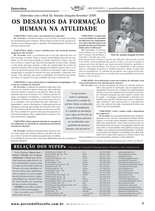 Entrevista                                                                                                        (48) 3224-5671 • portal@portaldafilosofia.com.br


            Entrevista com o Prof. Dr. Antonio Joaquim Severino* (USP)

OS DESAFIOS DA FORMAÇÃO
  HUMANA NA ATULIDADE
    CORUJINHA: Como se deu a sua trajetória até a educação?                                             CORUJINHA: O senhor fala-
    Dr. Severino: A minha formação é em Filosofia. Na minha juventude,                              va da necessidade de consciência
fui encaminhado pelo seminário. Mesmo depois de desistir da carreira ecle-                          das diferenças nos relacionamen-
siástica eu me dediquei para as questões da fundamentação filosófica do                             tos. Como o educador pode ser um
processo educacional.                                                                               promotor de uma convivência har-
                                                                                                    mônica entre as diferenças?
    CORUJINHA: Quais os novos caminhos para uma formação humana                                         Dr. Severino: O primeiro
integral nos dias de hoje?                                                                          passo evidente, que se espera de
    Dr. Severino: Todo o investimento que se faz pela educação deve ser                             uma formação antropológica e          Prof. Dr. Antonio Joaquim Severino
feito em todas as frentes. Todas as nossas sensibilidades precisam ser estu-                        filosófica é entender que os ho-
dadas. Eu fui muito bem formado no campo intelectual e lógico, mas fal-                             mens não precisam ser iguais e que eles são diferentes. Mostrar que isso não
tou o estético e corporal que não eram prestigiados no meu tempo. Quando                            é um critério de hierarquização das pessoas. Então, você precisa ensinar as
                                                                                                    crianças que todos são iguais, que alguns possuem limitações, qualidades e
se fala numa educação integral, se fala da complexidade dos modos de
                                                                                                    defeitos, suas especificidades. Isso precisa ser trabalhado. O que acontece
expressão humana. Não se pode negligenciar nenhum aspecto. Deve-se in-
                                                                                                    muito é a pedagogia desenvolver o modelo do perfeito. Quem se afasta dele
vestir no desenvolvimento ético e político do educando, onde ele passa a
                                                                                                    sofre as conseqüências. É o trabalho de elucidação, com o apoio da filosofia,
compreender a condição de membro de uma comunidade, a dimensão inte-                                de que as diferenças precisam ser reconhecidas como qualidades do processo
lectual. Uma educação que passe a contemplar investimentos que abran-                               humano e não um desvio.
jam todos os aspectos da nossa realidade, da nossa existência real.
                                                                                    CORUJINHA: Essas diferenças seriam uma releitura do educando, seria
    CORUJINHA: Como se desenvolvem os fundamentos antropológicos e uni- o desenvolvimento de uma educação para o pensar?
versais nos caminhos da educação?                                                   Dr. Severino: Esta é grande contribuição do esforço de reflexão autônoma.
    Dr. Severino: A tradição da metafísica tinha uma visão                                              Não é uma questão de informação, mas de compreensão e
universal do homem e queria forçar que cada indivíduo                                                   interpretação. É preciso reler a situação. Por condicionamento
concreto-histórico entrasse no seu figurino. Hoje, há uma                                               familiar e social, nós chegamos aos esteriótipos e preconcei-
dimensão universal do homem. Ele é homem, pessoa hu-                     “O que acontece                tos. Acabamos desejando que todos tenham a mesma visão
mana, em qualquer circunstância. A expressão concreta se               muito é a pedagogia              de mundo. A pedagogia, fundamentada na filosofia, deve
diferencia conforme as culturas. Você precisa levar em con-                                             trabalhar estas questões. Mostrar que existem as diferentes
                                                                    desenvolver o modelo do             raças, explicitar o que as pessoas são, as suas diferencia-
ta as realidades reais que promovem estas diferenças. A
humanidade é única e heterogênea. A educação precisa de           perfeito. Quem se afasta dele         ções. Que cada um não tenha o pensamento bitolado num
mediações concretas para atingir seu horizonte. Por exem-                                               modelo único de humanidade.
                                                                     sofre as conseqüências.
plo, há violências de diversas formas em diversas socieda-
des. Para combate-la é preciso saber que elas possuem ca-          É o trabalho de elucidação,              CORUJINHA: Como o senhor avalia a importância
racterísticas próprias. Mas, independente da cultura o ho-                                              dos congressos?
                                                                  com o apoio da filosofia, de              Dr. Severino: Sou um grande entusiasta destes momentos.
mem tem direito a dignidade.
                                                                   que as diferenças precisam           Querendo ou não, estes são os momentos de reflexão interdis-
    CORUJINHA: Qual o papel do educador na concepção de                                                 ciplinar. Lá na escola, somos obrigados a desenvolver um tra-
                                                                     ser reconhecidas como              balho mais especializado. Assim, nestes encontros todos po-
um colaborador na construção do conhecimento num sistema
tecnicista de educação?                                              qualidades do processo             dem discutir temas em comum e nos equipa para enfrentar com
                                                                                                        outros olhos os nossos trabalhos. Não podemos recusar a espe-
                                                                   humano e não um desvio.”             cialidade, mas, integrá-la na interdisciplinaridade. As diferen-
    Dr. Severino: O professor não pode parar, mas deve criti-
                                                                                                        ças dos olhares não impedem a necessidade de um olhar unifi-
car. Lutar contra este sistema tecnicista, sem deixar de edu-
                                                                                                        cador. Esta é a riqueza dos congressos, a reflexão coletiva. Isso
car, é claro. É preciso ter lucidez para questionar os modelos.
                                                                                 rompe paradigmas, ao ouvir pensamentos, propostas e críticas diferentes.
E, na medida do possível, lutar contra estas adulterações que vão ocorrendo no
processo educativo.                                                              *Conferencista no 3º. Congresso Nacional de Educação para o Pensar, em Julho/05


   RELAÇÃO DOS NUFEPs - ( N ú c l e o s d e F i l o s o f i a E d u c a ç ã o p a r a o P e n s a r ) e s e u s r e s p o n s á v e i s
     Nosso Programa Educar para o           NUFEP/Distrito Federal - DF ..................................... Lia ............................... (61) 8143.0038 ................ liabazzo@hotmail.com
                                            NUFEP/Grande São Luís - MA .................................. Isabel ........................... (98) 8121.3053 ................ filocoruja@yahoo.com.br
  Pensar: Filosofia com Crianças,
                                            NUFEP/Ceará - CE .................................................... Jayme .......................... (85) 231 7479 .................. jaopai@uol.com.br
  Adolescentes e Jovens quer oportu-        NUFEP/Sul Fluminense - RJ ...................................... Teresa .......................... (24) 9819 5040 ................ teresaborges@gmail.com.br
  nizar a todos um estudo reflexivo, crí-   NUFEP/Norte - SC ..................................................... Centro ......................... (48) 3224.5671 ................ centro@centro-filos.org.br
  tico e emancipatório. Lançar-nos para     NUFEP/Manaus - AM ................................................ Manoel ........................ (92) 8803.9840 ................ manoeldejesus@yahoo.com.br
                                            NUFEP/Mato Grosso do Sul - MS ............................. Elizzete ....................... (67) 384.3655 .................. livrariadombosco@brturbo.com.br
  o estudo com mais afinco, dentro da       NUFEP/Noroeste - RS ................................................ Centro ......................... (48) 3224.5671 ................ centro@centro-filos.org.br
  Filosofia e de outras disciplinas, tor-   NUFEP/Grande Rio - RJ ............................................ Ângela ......................... (21) 2426.8379 ................ nufep.rj@globo.com
  nar-nos atentos para aprendermos          NUFEP/Mato Grosso - MT ........................................ Sérgio .......................... (65) 6624 8068 ................ sdecezaro@ig.com.br
                                            NUFEP/Bahia - BA .................................................... Holdaque ..................... (73) 3613.0108 ................ nedicoesitabuna@uol.com.br
  com as crianças e os jovens naquilo
                                            NUFEP/Grande Florianópolis - SC ............................ Alberto ........................ (48) 9102.1467 ................ althomal@ig.com.br
  que eles têm para nos dizer e, juntos,    NUFEP/Vale do Tijucas - SC ..................................... Piva ............................. (48) 3263.0576 ................ edgar@unetvale.com.br
  maravilharmo-nos, fazermos Filoso-        NUFEP/Região Serrana - RJ ...................................... Márcio ......................... (24) 9811.7177 ................ marcioe@compuland.com.br
  fia. Uma Filosofia viva, encharcada       NUFEP/Região Médio e Alto Uruguai - RS .............. Vicente ........................ (55) 3744.3187 ................ vicentesandeski@brturbo.com.br
                                            NUFEP/Grande Natal - RN ........................................ João ............................. (84) 9985.9644 ................ pires.joao@uol.com.br
  de vida em todas as dimensões.            NUFEP/Região Metropolitana Curitiba - PR ............. Centro ......................... (48) 3224.5671 ................ centro@centro-filos.org.br
     CONHEÇA mais sobre os núcleos          NUFEP/Espírito Santo - ES ....................................... Fátima ......................... (27) 3347 1079 ................ piagetassessoria@yahoo.com.br
  e sobre o Centro na nossa página.         NUFEP/Uberaba - MG ............................................... João Mendes ............... (34) 3333.0886 ................ joaomendesbusiness@terra.com.br
                                            NUFEP/Piauí - PI ....................................................... Eduardo ....................... (86) 9991.0684 ................ eduardoliva1@hotmail.com
     Entre em contato com o NUFEP
                                            NUFEP/Uberlândia - MG ........................................... Luis Fernando ............. (34) 9997.0919 ................ luizfermartinelli@yahoo.com.br
  mais próximo de você.                     NUFEP/Belo Horizonte - MG .................................... Valdemar ..................... (31) 3364.2741 ................ ssvaldemar@yahoo.com.br



                                                                                                                                                                                                            3
 