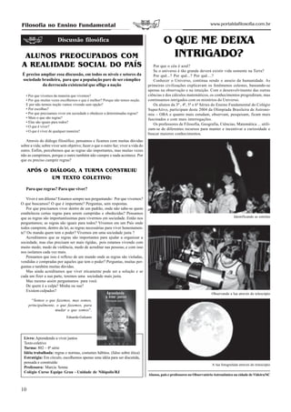 Filosofia no Ensino Fundamental                                                                                           www.portaldafilosofia.com.br


                        Discussão filosófica                                                O QUE ME DEIXA
 ALUNOS PREOCUPADOS COM                                                                       INTRIGADO?
A REALIDADE SOCIAL DO PAÍS                                                            Por que o céu é azul?
                                                                                      Se o universo é tão grande deverá existir vida somente na Terra?
 É preciso ampliar essa discussão, em todos os níveis e setores da                    Por quê...? Por quê...? Por quê....?
 sociedade brasileira, para que a população pare de ser cúmplice                      Conhecer o Universo, continua sendo o anseio da humanidade. As
            da derrocada existencial que aflige a nação                            primeiras civilizações explicavam os fenômenos celestes, baseando-se
                                                                                   apenas na observação e na intuição. Com o desenvolvimento das outras
   • Por que vivemos da maneira que vivemos?                                       ciências e dos cálculos matemáticos, os conhecimentos progrediram, mas
   • Por que muitas vezes escolhemos o que é melhor? Porque não temos noção.       continuamos intrigados com os mistérios do Universo.
   E por não termos noção vamos vivendo sem opção?                                    Os alunos da 3ª , 4ª, 5ª e 6ª Séries do Ensino Fundamental do Colégio
   • Por escolhas?                                                                 SuperAtivo, participam deste 2004 da Olimpíada Brasileira de Astrono-
   • Por que precisamos viver em sociedade e obedecer a determinadas regras?       mia – OBA e quanto mais estudam, observam, pesquisam, ficam mais
   • Mais o que são regras?                                                        fascinados e com mais interrogações.
   • Elas são iguais para todos?
                                                                                      Os professores de Filosofia, Geografia, Ciências, Matemática ... utili-
   • O que é viver?
                                                                                   zam-se de diferentes recursos para manter e incentivar a curiosidade e
   • O que é viver de qualquer maneira?
                                                                                   buscar maiores conhecimentos.
   Através do diálogo filosófico, pensamos e ficamos com muitas dúvidas
sobre a vida; sobre viver sem objetivo; fazer o que o outro faz; viver a vida do
outro. Enfim, percebemos que as regras são importantes, mas muitas vezes
não as cumprimos, porque o outro também não cumpre e nada acontece. Por
que eu preciso cumprir regras?

     APÓS O DIÁLOGO, A TURMA CONSTRUIU
            UM TEXTO COLETIVO:

   Para que regras? Para que viver?

   Viver é um dilema? Estamos sempre nos perguntando: Por que vivemos?
O que buscamos? O que é importante? Perguntas, sem respostas.
   Por que precisamos viver dentro de um padrão, onde não sabe-se quem
estabeleceu certas regras para serem cumpridas e obedecidas? Pensamos
que as regras são importantíssimas para vivermos em sociedade. Então nos                                                                 Identificando as estrelas
perguntamos; as regras são iguais para todos? Vivemos em um País onde
todos cumprem, dentro da lei, as regras necessárias para viver honestamen-
te? Ou manda quem tem o poder? Vivemos em uma sociedade justa ?
   Acreditamos que as regras são importantes para ajudar a organizar a
sociedade, mas elas precisam ser mais rígidas, pois estamos vivendo com
muito medo; medo da violência, medo de acreditar nas pessoas;.e com isso
nos isolamos cada vez mais.
   Pensamos que isso é reflexo de um mundo onde as regras são violadas,
vendidas e compradas por aqueles que tem o poder? Perguntas, muitas per-
guntas e também muitas dúvidas.
   Mas ainda acreditamos que viver eticamente pode ser a solução e se
cada um fizer a sua parte, teremos uma sociedade mais justa.
   Mas mesmo assim perguntamos para você.
   De quem é a culpa? Minha ou sua?
   Existem culpados?
                                                                                                                           Observando a lua através do telescópio
       “Somos o que fazemos, mas somos,
     principalmente, o que fazemos, para
                    mudar o que somos”.
                             Eduardo Galeano




  Livro: Aprendendo a viver juntos
  Texto coletivo
  Turma: 802 – 8ª série
  Idéia trabalhada: regras e normas, costumes hábitos. (falso sobre ética)
  Estratégia: Em círculo, escolhemos apenas uma idéia para ser discutida,
  pensada e construída:
                                                                                                                           A lua fotografada através do telescópio
  Professora: Marcia Senna
  Colégio Curso Equipe Grau - Unidade de Nilópolis/RJ
                                                                                   Alunos, pais e professores no Observatório Astronômico na cidade de Videira/SC



10
 