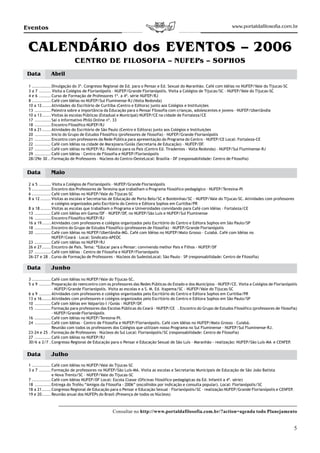 Eventos                                                                                                            www.portaldafilosofia.com.br



 CALENDÁRIO dos EVENTOS – 2006
                          CENTRO DE FILOSOFIA – NUFEPs – SOPHOS
Data         Abril

 1 ............. Divulgação do 3º. Congresso Regional de Ed. para o Pensar e Ed. Sexual do Maranhão. Café com Idéias no NUFEP/Vale do Tijucas-SC
 3 a 7 ........ Visita a Colégios de Florianópolis – NUFEP/Grande Florianópolis. Visita a Colégios de Tijucas/SC – NUFEP/Vale do Tijucas-SC
 4 e 6 ........ Curso de Formação de Professores 1ª. a 4ª. série NUFEP/RJ
 8 ............. Café com Idéias no NUFEP/Sul Fluminense-RJ (Volta Redonda)
 10 a 12 ...... Atividades do Escritório de Curitiba (Centro e Editora) junto aos Colégios e Instituições
 13 ........... Palestra sobre a importância da Educação para o Pensar Filosofia com crianças, adolescentes e jovens – NUFEP/Uberlândia
 10 a 13 ...... Visitas às escolas Públicas (Estadual e Municipal) NUFEP/CE na cidade de Fortaleza/CE
 17 ........... Sai o Informativo Philó Online nº. 33
 18 ........... Encontro Filosófico NUFEP/RJ
 18 a 21 ...... Atividades do Escritório de São Paulo (Centro e Editora) junto aos Colégios e Instituições
 20 ........... Inicio do Grupo de Estudos Filosófico (professores de filosofia) – NUFEP/Grande Florianópolis
 21 ........... Encontro com professores da Rede Pública para apresentação do Programa do Centro – NUFEP/CE Local: Fortaleza-CE
 22 ........... Café com Idéias na cidade de Marajoara/Goiás (Secretaria de Educação) – NUFEP/DF.
 27 ........... Café com idéias no NUFEP/RJ. Palestra para os Pais (Centro Ed. Tiradentes – Volta Redonda) – NUFEP/Sul Fluminense-RJ
 29 ........... Café com Idéias – Centro de Filosofia e NUFEP/Florianópolis
 28/29e 30 .. Formação de Professores – Núcleos do Centro-OesteLocal: Brasília - DF (responsabilidade: Centro de Filosofia)


Data         Maio

 2 a 5 ........ Visita a Colégios de Florianópolis – NUFEP/Grande Florianópolis
 5 ............. Encontro dos Professores de Teresina que trabalham o Programa filosófico-pedagógico – NUFEP/Teresina-PI
 6 ............. Café com Idéias no NUFEP/Vale do Tijucas-SC
 8 a 12 ....... Visitas as escolas e Secretarias de Educação de Porto Belo/SC e Bombinhas/SC – NUFEP/Vale do Tijucas-SC. Atividades com professores
                 e colégios organizados pelo Escritório do Centro e Editora Sophos em Curitiba/PR
 8 a 18 ....... Visitas as escolas que trabalham o Programa e Universidades convidando para Café com Idéias – Fortaleza/CE
 13 ........... Café com Idéias em Gama/DF – NUFEP/DF, no NUFEP/São Luís e NUFEP/Sul Fluminense
 16 ........... Encontro Filosófico NUFEP/RJ
 16 a 19 ...... Atividades com professores e colégios organizados pelo Escritório do Centro e Editora Sophos em São Paulo/SP
 18 ........... Encontro do Grupo de Estudos Filosófico (professores de filosofia) – NUFEP/Grande Florianópolis
 20 ........... Café com Idéias no NUFEP/Uberlândia-MG. Café com Idéias no NUFEP/Mato Grosso – Cuiabá. Café com Idéias no
                 NUFEP/Ceará – Local: Sindicato-APEOC
 23 ........... Café com idéias no NUFEP/RJ
 26 e 27 ...... Encontro de Pais. Tema: “Educar para o Pensar: convivendo melhor Pais e Filhos - NUFEP/DF
 27 ........... Café com Idéias – Centro de Filosofia e NUFEP/Florianópolis
 26-27 e 28 . Curso de Formação de Professores – Núcleos do SudesteLocal: São Paulo – SP (responsabilidade: Centro de Filosofia)

Data         Junho
 3 ............. Café com Idéias no NUFEP/Vale do Tijucas-SC.
 5 a 9 ........ Preparação do reencontro com os professores das Redes Públicas do Estado e dos Municípios – NUFEP/CE. Visita a Colégios de Florianópolis
                 – NUFEP/Grande Florianópolis. Visita as escolas e a S. M. Ed. Itapema/SC – NUFEP/Vale do Tijucas-SC
 6 a 9 ........ Atividades com professores e colégios organizados pelo Escritório do Centro e Editora Sophos em Curitiba/PR
 13 a 16 ...... Atividades com professores e colégios organizados pelo Escritório do Centro e Editora Sophos em São Paulo/SP
 10 ........... Café com Idéias em Valparízo I /Goiás – NUFEP/DF.
 15 ........... Formação para professores das Escolas Públicas do Ceará – NUFEP/CE . Encontro do Grupo de Estudos Filosófico (professores de filosofia)
                 – NUFEP/Grande Florianópolis
 16 ........... Café com Idéias no NUFEP/Teresina-PI.
 24 ........... Café com Idéias – Centro de Filosofia e NUFEP/Florianópolis. Café com Idéias no NUFEP/Mato Grosso – Cuiabá.
                 Reunião com todos os professores dos Colégios que utilizam nosso Programa no Sul Fluminense – NUFEP/Sul Fluminense-RJ.
 23-24 e 25 . Formação de Professores – Núcleos do Sul Local: Florianópolis/SC (responsabilidade: Centro de Filosofia)
 27 ........... Café com Idéias no NUFEP/RJ
 30/6 a 2/7 . Congresso Regional de Educação para o Pensar e Educação Sexual de São Luís – Maranhão - realização: NUFEP/São Luís-MA e CENFEP.


Data         Julho
 1 ............. Café com Idéias no NUFEP/Vale do Tijucas-SC
 3 a 7 ........ Formação de professores no NUFEP/São Luís-MA. Visita as escolas e Secretarias Municipais de Educação de São João Batista
                 e Nova Trento/SC – NUFEP/Vale do Tijucas-SC
 7 ............. Café com Idéias NUFEP/DF Local: Escola Classe (Oficinas filosófico-pedagógicas da Ed. Infantil a 4ª. série)
 18 ........... Entrega do Troféu “Amigos da Filosofia - 2006” (escolhidos por indicação e consulta popular). Local: Florianópolis/SC
 18 a 21 ...... Congresso Regional de Educação para o Pensar e Educação Sexual – Florianópolis/SC – realização NUFEP/Grande Florianópolis e CENFEP.
 19 e 20 ...... Reunião anual dos NUFEPs do Brasil (Presença de todos os Núcleos)



                                                Consultar no http://www.portaldafilosofia.com.br/?action=agenda todo Planejamento


                                                                                                                                                      5
 