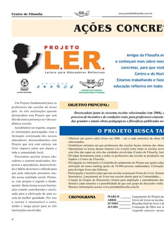 Centro de Filosofia                                                                 www.portaldafilosofia.com.br




                                               AÇÕES CONCRET

                                                                                          Amigos da Filosofia en
                                                                                 e conheçam mais sobre nosso
                                                                                      concretas, para que você
                                                                                                 Centro e do Núcle
                                                                                  Estamos trabalhando e faze
                                                                                educação reflexiva em todos



   Um Projeto fundamental para os
professores das escolas do nosso
                                          OBJETIVO PRINCIPAL:
país. As três instituições querem
                                              Desencadear junto às sessenta escolas selecionadas (em 2006), d
desencadear este Projeto que sem
                                            processo de incentivo e de condições reais, para professores estarem t
dúvida marca presença na vida aca-
                                            das grandes e atuais obras pedagógicas e filosóficas publicadas no
dêmica escolar.
   Acreditamos ser urgente, enquan-
to instituições preocupadas com a                                 O PROJETO BUSCA TAM
formação continuada dos nossos
                                         • Oferecer um acervo (dois livros em 2006 – um a cada semestre) de obras fil
educadores, desencadearmos este
                                           selecionadas;
Projeto que terá com certeza, um         • Estabelecer estrutura em que professores das escolas façam sínteses das obras
forte impacto junto aos alunos e         • Oportunizar as trocas dessas sínteses (via e-mail) entre todas as escolas envol
toda a comunidade local.                   com foto das capas no sitio das entidades envolvidas (Centro de Filosofia, Insti
   Precisamos auxiliar nossos edu-       • Divulgar diretamente junto a todos os professores das escolas as produções atua
                                           Sophos e Centro de Filosofia;
cadores a estarem atualizados, dis-
                                         • Divulgação no informativo Corujinha do andamento do Projeto nas quatro ediçõ
postos a aprenderem, desenvolven-          utilização do nosso mailing (perto de 10.000 pessoas cadastradas). Utilização
do o hábito da leitura e reflexão para     para divulgar livros das Editoras;
que pela educação possamos mu-           • Participação e incentivo para que nas escolas aconteçam Feiras do Livro, Semana
dar nossa realidade social. Portan-        Seminários, Lançamento de livros nas escolas aberto para as Comunidades...
to, este projeto é urgente e funda-      • Criação de Grupos de Discussões virtuais para ampliação e entendimento das
                                           formal a cada semestre e a possibilidade de que este grupo de discussão venha a
mental. Desta forma nossas Institui-
                                           Maiores informações acesse www.portaldafilosofia.com.br
ções estarão contribuindo e auxili-
ando para a efetivação de uma es-
cola de melhor qualidade. Por isso        CRONOGRAMA                       MARÇO _______       Lançamento do Projeto par
                                                                           ABRIL _________     Envio de livros às escolas
o retorno é imensurável a curto,
                                                                           JUNHO ________      Resenha final do livro e di
médio e longo prazo para as três                                           JULHO ________      Colocação da Obra nos sí
instituições envolvidas.                                                                       (segundo semestre, mesma


6
 