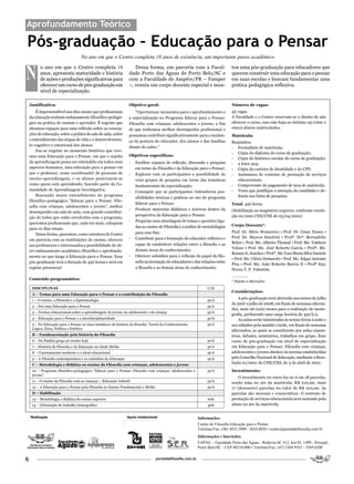 Aprofundamento Teórico

Pós-graduação – Educação para o Pensar
                                    No ano em que o Centro completa 18 anos de existência, um importante passo acadêmico


N
          o ano em que o Centro completa 18                          Dessa forma, em parceria com a Facul-                       tou uma pós-graduação para educadores que
          anos, apresenta maturidade e história                   dade Porto das Águas de Porto Belo/SC e                        querem construir uma educação para o pensar
          de ações e produções significativas para                com a Faculdade de Ampére/PR – Famper                          em suas escolas e buscam fundamentar uma
          oferecer um curso de pós-graduação em                   –, reuniu um corpo docente especial e mon-                     prática pedagógica reflexiva.
          nível de especialização.

    Justificativa:                                                Objetivo geral:                                                Número de vagas:
        É imprescindível nos dias atuais que profissionais            “Oportunizar momentos para o aprofundamento e              45 vagas
    da educação tenham embasamento filosófico-pedagó-             a especialização no Programa Educar para o Pensar:             A Faculdade e o Centro reservam-se o direito de não
    gico na prática de ensinar e aprender. É urgente que          Filosofia com crianças, adolescentes e jovens, a fim           oferecer o curso, caso não haja no mínimo 25 (vinte e
    abramos espaços para uma reflexão sobre as concep-            de que tenhamos melhor desempenho profissional e               cinco) alunos matriculados.
    ções de educação, sobre a prática de sala de aula, sobre      possamos contribuir significativamente para a mudan-           Matrícula:
    o entendimento das etapas de vida e o desenvolvimen-          ça da postura do educador, dos alunos e das famílias           Requisitos:
    to cognitivo e emocional dos alunos.                          diante do saber.”                                              - Formulário de matrícula;
        Faz-se urgente no momento histórico que vive-
                                                                                                                                 - Cópia do diploma do curso de graduação;
    mos uma Educação para o Pensar, em que o sujeito              Objetivos específicos:
                                                                                                                                 - Cópia do histórico escolar do curso de graduação;
    da aprendizagem possa ser entendido em todos seus             -   Facilitar espaços de reflexão, discussão e pesquisa        - 2 fotos 3x4;
    aspectos humanos, uma educação para o pensar em                   em torno da Filosofia e da Educação para o Pensar;         - Cópia da carteira de identidade e do CPF;
    que o professor, como coordenador do processo de              -   Explorar com os participantes a possibilidade de           - Assinatura do contrato de prestação de serviços
    ensino-aprendizagem, e os alunos posicionem-se                    criar grupos de pesquisa em torno das temáticas               educacionais;
    como quem está aprendendo, fazendo parte da Co-                   fundamentais da especialização;                            - Comprovante do pagamento de taxa de matrícula;
    munidade de Aprendizagem Investigativa.                                                                                      - Texto que justifique a intenção do candidato e de-
                                                                  -   Conseguir que os participantes vislumbrem pos-
        Buscando maior entendimento do programa                                                                                     fenda sua linha de pesquisa.
                                                                      sibilidades teóricas e práticas no uso do programa
    filosófico-pedagógico “Educar para o Pensar: Filo-
                                                                      Educar para o Pensar;                                      Total: 450 horas
    sofia com crianças, adolescentes e jovens”, melhor
                                                                  -   Produzir materiais didáticos e teóricos dentro da          (Habilitação ao magistério superior, conforme resolu-
    desempenho em sala de aula, com grande contribui-
                                                                      perspectiva da Educação para o Pensar;                     ção 01/2001 CES/CNE de 03/04/2001)
    ção de todos que estão envolvidos com o programa,
                                                                  -   Propiciar uma abordagem de temas e questões liga-
    queremos profissionais que, cada vez mais, eduquem
                                                                      das ao ensino de Filosofia e a análise de metodologias     Corpo Docente*:
    para os dias atuais.
                                                                      para esse fim;                                             Prof. Dr. Silvio Wonsovicz • Prof. Dr. César Nunes •
        Dessa forma, queremos, como estrutura de Centro
                                                                  -   Contribuir para a formação do educador reflexivo e         Prof. Dr. Marcos Sandrini • Profª. Drª. Bernadétte
    em parceria com as instituições de ensino, oferecer
                                                                      capaz de estabelecer relações entre a filosofia e as       Beber • Prof. Me. Alberto Thomal • Prof. Me. Valdecir
    aos professores e interessados a possibilidade de ob-
                                                                                                                                 Veloso • Prof. Me. José Roberto Garcia • Profª. Me.
    ter embasamento acadêmico filosófico e aprofunda-                 demais áreas do conhecimento;
                                                                                                                                 Rosane S. Junckes • Profª. Me.Yara Maria Silva Daniele
    mento no que tange à Educação para o Pensar. Essa             -   Oferecer subsídios para a reflexão do papel da filo-
                                                                                                                                 • Prof. Me. Clóvis Demarchi • Prof. Me. Edgar Antonio
    pós-graduação terá a duração de 450 horas e será em               sofia na formação de educadores e das relações entre
                                                                                                                                 Piva • Prof. Me. João Roberto Barros II • Profª Esp.
    regime presencial.                                                a filosofia e as demais áreas de conhecimento.             Neuza T. P. Valentim.
                                                                                                                                 _______
    Conteúdo programático:
                                                                                                                                 * Sujeito a alterações
     DISCIPLINAS                                                                                                  C/H
                                                                                                                                 Considerações:
     A – Temas para uma Educação para o Pensar e a contribuição da Filosofia
     1 – O ensino, a Filosofia e a Epistemologia                                                                  30 h
                                                                                                                                     A pós-graduação será oferecida nos meses de julho
                                                                                                                                 de 2007 a julho de 2008, em finais de semanas alterna-
     2 – Por uma Educação para o Pensar                                                                           30 h
                                                                                                                                 dos, mais 06 (seis) meses para a realização de mono-
     3 – Teorias educacionais sobre a aprendizagem do jovem, do adolescente e da criança                          30 h
                                                                                                                                 grafia, perfazendo uma carga horária de 450 h/a.
     4 – Educação para o Pensar e a interdisciplinaridade                                                         30 h               As aulas serão ministradas às sextas-feiras à noite e
     5 – Na Educação para o Pensar os eixos temáticos da história da filosofia: Teoria do Conhecimento,           30 h           aos sábados pela manhã e tarde, em finais de semanas
     Lógica, Ética, Política e Estética
                                                                                                                                 alternados, as quais se constituirão por aulas exposi-
     B – Fundamentação pela história da Filosofia                                                                                tivas, debates, seminários, trabalhos em grupo. Esse
     6 – Da Paidéia grega ao ensino hoje                                                                          30 h           curso de pós-graduação em nível de especialização
     7 – História da Filosofia e da Educação na Idade Média                                                       30 h           em Educação para o Pensar: Filosofia com crianças,
     8 – O pensamento moderno e o ideal educacional                                                               30 h           adolescentes e jovens obedece às normas estabelecidas
     9 – A Filosofia contemporânea e os caminhos da Educação                                                      30 h           pelo Conselho Nacional de Educação, mediante a Reso-
     C – Metodologia e didática no ensino da Filosofia com crianças, adolescentes e jovens
                                                                                                                                 lução 01/2001 do CNE/CES, de 3 de abril de 2001.
     10 – Programa filosófico-pedagógico “Educar para o Pensar: Filosofia com crianças, adolescentes e            30 h           Investimento:
     jovens”
                                                                                                                                     O investimento no curso far-se-á em 18 parcelas,
     11 – O ensino da Filosofia com as crianças – Educação Infantil                                               30 h           sendo uma no ato da matrícula, R$ 210,00, mais
     12 – A Educação para o Pensar pela Filosofia no Ensino Fundamental e Médio                                   30 h           17 (dezessete) parcelas no valor de R$ 210,00. As
     D – Habilitação                                                                                                             parcelas são mensais e consecutivas. O contrato de
     13 – Metodologia e didática do ensino superior                                                               60h            prestação de serviços educacionais será assinado pelo
     14 – Orientação do trabalho monográfico                                                                      30h            aluno no ato da matrícula.


                                                                                                             Informações:
                                                                                                             Centro de Filosofia Educação para o Pensar
                                                                                                             Telefone/Fax: (48) 3025.2909 / 3024.6030 • centro@portaldafilosofia.com.br
                                                                                                             Informações e Inscrições:
                                                                                                             FAPAG – Faculdade Porto das Águas - Rodovia SC 412, km 02, 1499 - Perequê,
                                                                                                             Porto Belo/SC - CEP 88210-000 • Telefone/Fax: (47) 3369.9543 / 3369.6200


6                                                                                 portaldafilosofia.com.br
 