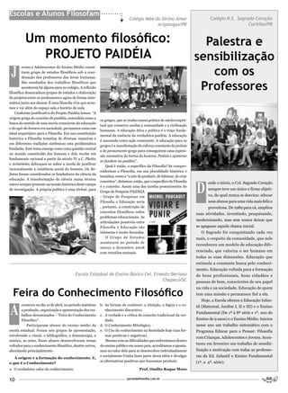 Escolas e Alunos Filosofam
                                                                              Colégio Mãe do Divino Amor                         Colégio N.S. Sagrado Coração
                                                                                           Arapongas/PR                                            Curitiba/PR


          Um momento filosófico:                                                                                           Palestra e
            PROJETO PAIDÉIA                                                                                              sensibilização
 J                                                                                                                          com os
         ovens e Adolescentes do Ensino Médio consti-
         tuem grupo de estudos filosóficos sob a coor-
         denação dos professores das áreas humanas.


                                                                                                                          Professores
         São resultados dos trabalhos filosóficos que
         acontecem há alguns anos no colégio. A reflexão
filosófica desencadeou grupos de estudos e elaboração
de projetos entre os professores e agora de forma siste-
mática junto aos alunos. É uma filosofia viva que acon-
tece e vai além do espaço sala e horário de aula.
    Conforme justificativa do Projeto Paidéia lemos: “A
origem grega do conceito de paidéia, entendida como a
                                                           os gregos, que se traduz numa prática de núcleo espiri-
busca do sentido de uma teoria consciente da educação
                                                           tual que conserva unidas a comunidade e a civilização
e do agir do homem em sociedade, permanece como um
                                                           humanas. A educação ética e política é o traço funda-
ideal arquetípico para a Filosofia. Em sua constituição
                                                           mental da essência da verdadeira paidéia. A educação
histórica a Filosofia tematiza de diversas maneiras e
                                                           é assumida como ação consciente. A educação para os
em diferentes tradições sistêmicas esta problemática
                                                           gregos é a manifestação do esforço constante da poiésis
fundante. Este tema emerge como uma questão central
                                                           e do pensamento grego para conseguirem uma expres-
no mundo constituído dos homens e dele recebe um
                                                           são normativa da forma do homem. Poiésis e episteme
fundamento racional a partir do século IV a.C. Platão
                                                           se fundem na paidéia”.
e Aristóteles debruçam-se sobre a tarefa de justificar
                                                               Qual é então, o específico da Filosofia? Se compre-
racionalmente a existência social do homem. Os So-
                                                           endermos a Filosofia, em sua pluralidade histórica e
fistas foram considerados os fundadores da ciência da
                                                           temática, como a “a arte de produzir, de fabricar, de criar



                                                                                                                         D
educação. A transformação da ciência numa técnica
                                                           conceitos”; diríamos, então, que o específico da Filosofia           esde o início, o Col. Sagrado Coração
esteve sempre presente na tensão histórica deste campo
                                                           é o conceito. Assim uma das tarefas proeminentes do
de investigação. A própria política é uma téchné, para                                                                          sempre teve um único e firme objeti-
                                                           Grupo de Pesquisa PAIDEIA
                                                           - Grupo de Pesquisas em                                              vo, do qual nunca se desviou: educar
                                                           Filosofia e Educação seria                                           seus alunos para uma vida mais feliz e
                                                           , portanto, a construção de                                          proveitosa. De 1989 para cá, ampliou
                                                           conceitos filosóficos sobre
                                                                                                                         suas atividades, investindo, pesquisando,
                                                           problemas educacionais. As
                                                                                                                         modernizando, mas sem nunca deixar que
                                                           articulações possíveis entre
                                                           Filosofia e Educação são                                      se apagasse aquela chama inicial.
                                                           inúmeras e muito fecundas.                                       O Sagrado foi conquistando cada vez
                                                               O Grupo de Estudos                                        mais, o respeito da comunidade, que nele
                                                           acontecerá no período de
                                                                                                                         reconheceu um modelo de educação dife-
                                                           março a dezembro 2008
                                                           com reuniões mensais.                                         renciado, que valoriza o ser humano em
                                                                                                                         todas as suas dimensões. Educação que
                                                                                                                         estimula a constante busca pelo conheci-
                                                                                                                         mento. Educação voltada para a formação
                                          Escola Estadual de Ensino Básico Cel. Ernesto Bertaso                          de bons profissionais, bons cidadãos e
                                                                                    Chapecó/SC                           pessoas de bem, conscientes de seu papel


  Feira do Conhecimento Filosófico
                                                                                                                         na vida e na sociedade. Educação de quem
                                                                                                                         tem uma missão e permanece fiel a ela.
                                                                                                                            Hoje, a Escola oferece a Educação Infan-


A
       conteceu no dia 10 de abril, no período matutino    b. As formas de conhecer: a intuição, a lógica e o co-        til (Maternal, Jardim I, II e III) e o Ensino
       a produção, organização e apresentação dos tra-        nhecimento discursivo;
                                                                                                                         Fundamental (De 1ª à 8ª série e 1º. ano do
       balhos denominados - “Feira do Conhecimento         c. A verdade e a crítica do conceito tradicional da ver-
       Filosófico”.                                           dade;                                                      Ensino de 9 anos) e o Ensino Médio. Iniciou
           Participaram alunos do ensino médio da          d. O Conhecimento Mitológico;                                 nesse ano um trabalho sistemático com o
escola estadual. Foram seis grupos de apresentação,        e. O Uso do conhecimento na Sociedade hoje (nas for-          Programa Educar para o Pensar: Filosofia
envolvendo o visual, o bibliográfico, a dramaturgia, a        mas positivas e negativas).
                                                                                                                         com Crianças, Adolescentes e Jovens. Acon-
música, as artes. Esses alunos desenvolveram temas            Mesmo com as dificuldades que enfrentamos dentro
voltados para o conhecimento filosófico, dentre outros,    do ensino público em nosso país, acreditamos e aposta-
                                                                                                                         teceu em fevereiro um trabalho de sensibi-
abordando principalmente:                                  mos no valor dele para se desenvolver individualmente         lização e motivação com todas as professo-

   A origem e a formação do conhecimento. E,
                                                           e socialmente.Venha fazer parte desta idéia e divulgar        ras da Ed. Infantil e Ensino Fundamental
                                                           as alternativas positivas que buscamos produzir.              (1ª. a 4ª. série).
o que é o Conhecimento?
a. O verdadeiro valor do conhecimento;                                               Prof. Omilto Roque Moro


10                                                                           portaldafilosofia.com.br
 