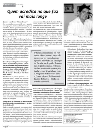 Entrevista


       Quem acredita no que faz
           vai mais longe
Quem é o professor Jaime Alencar?                    do secretário de Educação do Município de Mara-
Sou um cidadão comprometido com o que fiz e          canaú, professor José Marcelo Farias Lima, e do
com o que faço, obstinado lutador em defesa da       próprio prefeito de Horizonte, Chico César. Isso
cidadania. Mesmo aposentado prossigo em ple-         é um bom início de uma causa nobre.
na atividade profissional dedicada à Educação,       Por informações do Centro de Filosofia a acei-
marco sublime do desenvolvimento e do bem-           tação da proposta de Educação para o Pensar,
estar social. Atualmente coordeno entre outros       expande-se em proporções semelhantes ao Ceará
afazeres o Núcleo de Filosofia Educação para         pelo Nordeste. É o reflexo dos 18 anos de traba-
Pensar, no meu Ceará.                                lhos sérios do Centro e, a sinalização, através                                    Professor Jaime Alencar
Essa dedicação à Educação foi despertada com         dos Seminários Regionais, da realização do 5º.
a vida estudantil, quando aluno do Tradicional       Congresso Nacional de Educação para o Pensar,          pelo Núcleo de Filosofia do Ceará. O próximo
Liceu do Ceará, onde tive ativa militância estu-     programado para Fortaleza em 28 e 29 de junho          acontecerá no final de maio no Vale do Crato, em
dantil e sendo eleito presidente do Grêmio Centro    de 2009, confirmando a excelência do Sistema de        Cariri e, queremos realizar em todas as regiões
Liceu de Educação e Cultura (CLEC), por maioria      Ensino Reflexivo – S.E.R.                              do estado, preparando o 5º. Congresso.
absoluta dos votos dos mais cinco mil alu-
                                                                                                                   O Seminário Regional do Ceará que
nos votantes. Nunca mais parei de educar
                                                                                                                   aconteceu em 18 e 19 de março e que o
e de defender a Educação e educadores,
como bacharel e licenciado em Filosofia e             O Seminário realizado em For-                                senhor coordenou, marca o início de
                                                                                                                   mobilizações e ações ainda maiores?
Pedagogia, pós-graduado em Metodologia                taleza foi um sucesso, especial-
do Ensino Superior, Administração Escolar                                                                          O Seminário realizado em Fortaleza foi
e Avaliação do Ensino.
                                                      mente, por ter contado com o                                 um sucesso, especialmente, por ter contado
                                                      apoio da Secretaria de Educação                              com o apoio da Secretaria de Educação do
Sua vida pessoal e profissional sempre                                                                             Estado, participação de dezenas de pro-
esteve ligada na luta por uma Educa-                  do Estado, participação de deze-                             fessores da rede estadual de ensino e de
ção de qualidade para todos e a valori-               nas de professores da rede esta-                             escolas particulares que já trabalham com
zação do professor e da escola. Diante                                                                             o Programa de Educação para o Pensar,
dessa verdade, a Educação Reflexiva                   dual de ensino e de escolas par-                             dentro do Sistema de Ensino Reflexivo –
que o Sistema de Ensino Reflexivo -                   ticulares que já trabalham com                               S.E.R. em cidades cearenses. O Seminário é
S.E.R. busca e defende, é viável em                                                                                o irrigar de um projeto grandioso no campo
todo Brasil?                                          o Programa de Educação para
                                                                                                                   educacional para formação do ser, pensar
Não há como se pensar diferente e é vi-               o Pensar, dentro de Sistema de                               e refletir diante dos desafios impostos pela
ável onde esteja o homem com liberdade                Ensino Reflexivo – S.E.R. em                                 própria sociedade. Outros deverão advir
de externar o que pensa como ser reflexi-                                                                          com os mesmos propósitos de educar.
vo. Entretanto isso se desenvolve no fazer            cidades cearenses.
                                                                                                                   Professor Jaime os estudantes, pro-
educacional a partir de uma proposta
                                                                                                                   fessores e pais de todo Brasil querem
filosófico-pedagógica definida pela escola.
                                                                                                                   uma mensagem sua...
Ainda carecendo de um fazer reflexivo dos
                                                     Como estão os preparativos para o 5º. Congres-         Entusiasmo é a nossa mensagem. Como educa-
professores, trabalhando a educação dos alunos
                                                     so Nacional de Educação para o Pensar que              dor não poderia pensar diferente nem deixar de
para crescerem reflexivos, que é um fazer não
                                                     acontecerá em Fortaleza no ano de 2009?                conclamar a todos, para a participação efetiva
majoritário na educação brasileira. Por isso o
Sistema de Ensino Reflexivo S.E.R. - É a Resposta!   Todo o Sistema de Ensino Reflexivo S.E.R. compos-      nessa luta pela implementação urgente do Pro-
como um caminho emancipatório para todas as          to pelo Centro de Filosofia, Editora Sophos, Núcleos   grama em defesa do Sistema de Ensino Reflexivo
escolas do nosso país.                               de Filosofia (NUFPE’s), Escolas de todos os estados,   – S.E.R. Resposta às exigências inadiáveis de um
                                                     os professores e alunos – está se mobilizando atra-    novo modelo avançado de tecnologia que se des-
Como estão os trabalhos do Núcleo de Fi-             vés dos Seminários Regionais. Esses seminários es-     lumbra neste século XXI e do descobrimento de
losofia junto às escolas do Ceará e no Nor-          tão trabalhando o tema do 5º Congresso Nacional        um imaginável conhecimento a ser conquistado
deste do Brasil?                                     de Educação para o Pensar e, tirando indicativos       pelo ser humano. Na formação reflexiva estão os
Estão em grande processo de crescimento. Já al-      de reflexões e as ações que mostram uma filosofia      caminhos e as respostas exigidas pela sociedade.
cançamos mais de trinta escolas particulares em      viva, ética e transformadora na escola. Os Semi-       Vamos pensar e com entusiasmo vislumbrar uma
Fortaleza e no interior do Estado há promissoras     nários acontecerão em todos os estados do Brasil,      nova escola, novas relações e no S.E.R.
perspectivas de inserções na rede de ensino da es-   convocando os educadores e instituições de ensino
cola pública, a partir de um manifestado apoio da    para estarem presentes.                                 Contatos com o Prof. Jaime Alencar
                                                                                                             E-mail: jaopai@uol.com.br
Secretaria de Educação do Estado. Devemos ain-       O Ceará e todo Nordeste está começando a organi-        Telefone (85) 9922.8953
da ressaltar que, na Área Metropolitana de Forta-    zar o evento de 2009. O seminário de março ocor-        www.professorjaimealencar.com
                                                                                                             • Cooeducar – Rua Senador Pompeu, 2400
leza, dois Municípios já demonstraram interesses     rido em Fortaleza começa a criar ramificações.             Bairro José Bonifácio
de partilharem nesse processo filosófico, através    No Ceará teremos outros seminários organizados
                                                                                                             • APEOC – Rua Sólon Pinheiro, 1306
                                                                                                                Bairro de Fátima - (85) 3064.3212


                                                                     portaldafilosofia.com.br
                                                                                                                                                             3
 