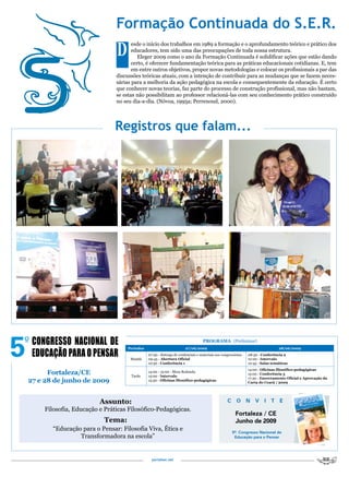 Formação Continuada do S.E.R.
                              D      esde o início dos trabalhos em 1989 a formação e o aprofundamento teórico e prático dos
                                     educadores, tem sido uma das preocupações de toda nossa estrutura.
                                        Eleger 2009 como o ano da Formação Continuada é solidificar ações que estão dando
                                     certo, é oferecer fundamentação teórica para as práticas educacionais cotidianas. E, tem
                                     em entre outros objetivos, propor novas metodologias e colocar os profissionais a par das
                              discussões teóricas atuais, com a intenção de contribuir para as mudanças que se fazem neces-
                              sárias para a melhoria da ação pedagógica na escola e consequentemente da educação. É certo
                              que conhecer novas teorias, faz parte do processo de construção profissional, mas não bastam,
                              se estas não possibilitam ao professor relacioná-las com seu conhecimento prático construído
                              no seu dia-a-dia. (Nóvoa, 1995a; Perrenoud, 2000).




                             Registros que falam...




                                                                                 PRoGRAMA (Preliminar)
                                   Períodos                           27/06/2009                                               28/06/2009
                                              07:30 - Entrega de credenciais e materiais aos congressistas.   08:30 - Conferência 2
                                    Manhã     09:45 - Abertura oficial                                        10:00 - Intervalo
                                              10:30 - Conferência 1                                           10:45 - Salas temáticas
                                                                                                              14:00 - oficinas filosófico-pedagógicas
      Fortaleza/CE                  Tarde
                                              14:00 - 15:00 - Mesa Redonda
                                              15:00 - Intervalo
                                                                                                              15:00 - Conferência 3
                                                                                                              17:30 - Encerramento oficial e Aprovação da
27 e 28 de junho de 2009                      15:30 - oficinas filosófico-pedagógicas
                                                                                                              Carta do Ceará / 2009




                        Assunto:                                                                 C     O      N   V    I   T    E
    Filosofia, Educação e Práticas Filosófico-Pedagógicas.
                                                                                                      Fortaleza / CE
                         Tema:                                                                        Junho de 2009
       “Educação para o Pensar: Filosofia Viva, Ética e                                              5º. Congresso Nacional de
                Transformadora na escola”                                                             Educação para o Pensar




                                                portalser.net
 