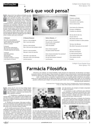Realizações                                                                                                                                             Colégio Curso Equipe Grau
                                                                                                                                                                  Nova Iguaçu / RJ


                                           Será que você pensa?
O
        s alunos do 9º ano realizam atividades nas aulas                                                                                          O Homem...
        de filosofia após calorosa e extensa discussão
        sobre questões de política, ética, estética e o                                                                                           O homem a principio,
        homem como ser racional. Como criação inter-
                                                                                                                                                  Seria uma interrogação.
        disciplinar foi apresentada o tema: “A filosofia
        e o homem”. A partir das discussões e do tema                                                                                             Comandando outras espécies,
o desafio foi que os alunos criassem, através de slides                                                                                           Com as cartas na mão.
argumentos que defendiam a filosofia como atividade
racional do homem. Sua importância para o crescimento
pessoal e grupal, para o conhecimento de si mesmo, do                                                                                             Com certeza ele se destacaria,
mundo e como modificação de vida e tomada de deci-                                                                                                Se usasse a inteligência,
sões. Conforme a Profª. Márcia Senna “esses alunos                                                                                                E também sua sabedoria.
mostram que são adolescentes na idade, mas, maduros
em suas reflexões. Motivar e desafiar para que reflitam,
criem e tenham ações para mudanças”.                                                                                                              Ele não sabe de onde veio,
                                                                                                                                                  Ou para onde vai.
 O Homem!                                O Homem Pensante                                Seria o Homem ...?
                                                                                                                                                  Mas mesmo assim se sente,
 Ele se diz o mais inteligente,          Pode ser o mais inteligente,                    Seria o homem o futuro?                                  No direito de rebaixar os outros animais.
 O mais racional dentre os animais,
 Mas é o único que por diversão          Mas é o que mais mente.                         Ou quem sabe a humanidade?
 Destrói os animais.                                                                     O que sai destruindo                                     Tão bom e tão diferente,
                                         Pode ser o mais racional,                       Tudo sem piedade.
 O homem!                                                                                                                                         Mas afinal: O que passa em sua mente?
 Ele tem tanto conhecimento,             Mas o único que mata qualquer animal.
 Mas usou isso para transformar                                                          Seria o homem especial?
 O mundo numa selva de cimento.                                                                                                                   Essa é a dúvida que vai
                                         Pode ser o mais inventador,                     Ou apenas animal? Racional?
                                                                                                                                                  Prevalecer eternamente.
 O homem!                                Mas para o outro ele causa dor.
 Com toda a poluição,                                                                    Seria o homem destruidor? Ou construtor?                 E, vamos procurar buscar
 Sem perceber,                           Pode saber o que todos são,                     Por causar tanta dor?                                    Uma resposta minha gente
 Vai com ele e leva,
                                         Mas parece saber só de destruição.              Por que tanto desamor? Sofredor?                         Uma resposta coerente.
 O mundo em direção a extinção.
 (Clara Quadros do Amaral)               (Gabriela Quadros)                              (Luiz Henrique)                                          (Camilla)



                                                                                                                                                        Colégio Curso Equipe Grau
                                                                                                                                                                  Nova Iguaçu / RJ

                                                Farmácia Filosófica
                                                                O homem é, por essência, um animal simbólico. Toda estrutura de conhecimento, de descoberta e de relacio-
                                                             namento se dá por meio dos signos. Nossa tentativa de adquirir novos conhecimentos é sustentada pela prática
                                                             mental de relacionar os signos. Platão dizia que a linguagem é um Pharmakon, palavra que possui três signifi-
                                                                      cados: remédio, veneno e cosmético. A palavra pode ser um remédio quando consolamos uma pessoa;
                                                             pode ser um veneno quando por ela difamamos alguém ou semeamos discórdia; pode, ainda, ser um cosmético
                                                               quando a utilizamos para elogiar ou na poesia, que pode mudar uma realidade, fazendo com que ela seja até
                                                                                                                                           mais bela do que realmente é.
                                                                                           (contracapa do livro “O Desafio de Pensar sobre o Pensar: Investigação sobre a Teoria do Conhecimento”,
                                                                                                                    6º ano, 14ª. edição, Editora Sophos, Coleção Filosofia o Início de uma Mudança)




O
        s alunos dos 6º. anos do Curso Colégio Equipe                                                                           cura não passava, por exemplo, de simples composição
        Grau, trabalhando com o livro “O Desafio de Pen-                                                                        de amido com açúcar?
        sar sobre o Pensar” discutiram a idéia de Platão                                                                            4º. Convidamos os pais e professores para visitarem
        sobre Parmakon e montaram uma farmácia filo-                                                                            nossas farmácias e ao entrarem, precisavam dizer como
        sófica seguindo a estrutura:                                                                                            estavam se sentindo. Após essa conversa os alunos orien-
           1º. Trabalhamos os significados das palavras                                                                         tavam e ofereciam o remédio certo, lendo a bula com as
segundo Platão. Como cada palavra pode modificar nos-                                                                           instruções de uso para o efeito dar certo.
sas vidas? Os alunos perceberam o quanto à palavra tem                                                                             Os resultados tanto para os visitantes das farmácias
força e pode modificar a vida das pessoas tanto para o bem                                                                      quanto para os alunos foi muito importante. Assim como
quanto para o mal.                                                                                                              um “placebo” pode ajudar na cura ou melhora dos sintomas,
   2º. Dividimo-nos em grupos. Cada grupo escolheu o                                                                            também uma boa palavra, dita na hora certa e de maneira
nome da sua farmácia. O passo seguinte foi fazer remédios                                                                       apropriada pode transformar uma vida. Pensem nisso...
que curam. Cada vidro de remédio tinha uma bula criada
pelo grupo com os benefícios daquele remédio.
   3º. Os remédios precisavam ser feitos e colocados em
embalagens originais de remédios que estão no mercado.
A intenção dessa escolha é que eles deveriam preparar          car uma vida, principalmente enquanto seus efeitos são
um “placebo” - A questão do placebo é um dos assuntos          pouco conhecidos a fundo e seu funcionamento, isto é,
que mais fascinam e, ao mesmo tempo, mais causam               como realmente agem os placebos, ainda é alvo de muitas
controvérsias entre a classe científica. Com todo o co-        teorias, inclusive a abordagem psicológica. Para a classe
nhecimento que a ciência hoje possui o placebo ainda           científica, conhecer o placebo, suas possibilidades e seus
permanece um mistério e todo artigo sobre ele ainda é          efeitos são fundamentais. E para um leigo, até que ponto é
bastante incompleto. Seu bom ou mau uso pode signifi-          interessante saber que um remédio ao qual ele atribui sua


                                                                                portaldafilosofia.com.br                                                                                        7
 