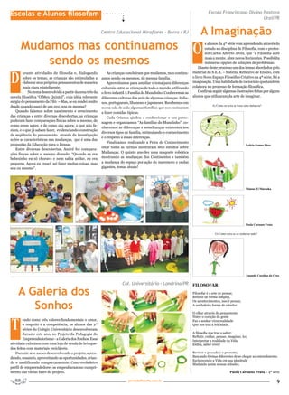 Escolas e Alunos filosofam                                                                                                        Escola Franciscana Divina Pastora
                                                                                                                                                            Uraí/PR

                                                           Centro Educacional Miraflores – Barra / RJ                       A Imaginação
      Mudamos mas continuamos                                                                                          O
                                                                                                                                s alunos da 4ª série vem aprendendo através do
                                                                                                                                estudo na disciplina de Filosofia, com o profes-
                                                                                                                                sor Carlos Alberto Alves, que “a Filosofia abre

          sendo os mesmos                                                                                                       mais a mente. Abre novos horizontes. Possibilita
                                                                                                                                inúmeras opções de soluções de problemas.
                                                                                                                           Diante deste processo um dos temas abordados pelo


D
        urante atividades de filosofia e, dialogando           As crianças concluíram que mudamos, mas continu-        material do S.E.R. – Sistema Reflexivo de Ensino, com
        sobre os temas, as crianças são estimuladas a      amos sendo os mesmos, da mesma família.                     o livro Novo Espaço Filosófico Criativo da 4ª série, foi a
        elaborar seus próprios pensamentos de maneira          Aproveitamos para ampliar o tema para diferenças        imaginação. Uma habilidade de raciocínio que também
        mais clara e inteligente.                          culturais entre as crianças de todo o mundo, utilizando     colabora no processo de formação filosófica.
           No tema desenvolvido a partir da cena três da   o livro infantil A Família do Mundinho. Conhecemos as           Confira a seguir algumas ilustrações feitas por alguns
novela filosófica “O Meu Quintal”, cuja idéia relevante    diferentes culturas dos avós de algumas crianças: italia-   alunos que utilizaram da arte de imaginar.
surgiu do pensamento da Filó: – Mas, se eu mudei muito     nos, portugueses, libaneses e japoneses. Recebemos em
desde quando nasci de um ovo, sou eu mesma?                                                                                          A) Como eu seria se fosse uma melancia?
                                                           nossa sala de aula algumas famílias que nos ensinaram
   Quando falamos sobre nascimento e crescimento           a fazer comidas típicas.
das crianças e entre diversas descobertas, as crianças         Cada Criança ajudou a confeccionar o seu perso-
puderam fazer comparações físicas sobre si mesmo, de
                                                           nagem e organizamos “As famílias do Mundinho”, co-
como eram antes, e de como são agora; o que não fa-
                                                           nhecemos as diferenças e semelhanças existentes nos
ziam, e o que já sabem fazer, evidenciando construção
                                                           diversos tipos de família, estimulando o conhecimento
da seqüência do pensamento através da investigação
                                                           e o respeito a essas diferenças.
sobre as características nas mudanças, que é uma das
                                                               Finalizamos realizando a Feira do Conhecimento
propostas da Educação para o Pensar.                                                                                                                           Leticia Gomes Pires
                                                           onde todas as turmas mostraram seus estudos sobre
   Entre diversas descobertas, André fez compara-
ções físicas sobre si mesmo dizendo: “Quando eu era        Mudanças. O quinto ano fez uma maquete robótica
bebezinho eu só chorava e nem sabia andar, eu era          mostrando as mudanças dos Continentes e também
pequeno. Agora eu cresci, sei fazer muitas coisas, mas     a mudança do espaço por ação do maremoto e ondas
sou eu mesmo”.                                             gigantes, temas atuais!




                                                                                                                                                               Mateus Yi Muraoka




                                                                                                                                                               Paola Caruano Frata


                                                                                                                                       G) Como seria se eu soubesse tudo?




                                                                                                                                                               Amanda Carolina da Cruz

                                                                        Col. Universitário – Londrina/PR FILoSoFAR

     A Galeria dos                                                                                                     Filosofar é a arte de pensar,
                                                                                                                       Refletir de forma simples,


        Sonhos
                                                                                                                       Os acontecimentos, isso é pensar,
                                                                                                                       A verdadeira forma de estudar.

                                                                                                                       O olhar através do pensamento



T
                                                                                                                       Nutre o coração da gente
        endo como três valores fundamentais o amor,                                                                    Faz o sonhar virar realidade
        o respeito e a competência, os alunos das 2ª                                                                   Que nos traz a felicidade.
        séries do Colégio Universitário desenvolveram
        durante este ano, no Projeto da Pedagogia do                                                                   A filosofia nos traz o saber:
                                                                                                                       Refletir, cuidar, pensar, imaginar, ler,
        Empreendedorismo - a Galeria dos Sonhos. Essa                                                                  Interpretar a realidade da Vida.
atividade culminou com uma loja de venda de brinque-                                                                   Enfim, saber viver!
dos feitos com materiais recicláveis.
    Durante sete meses desenvolvendo o projeto, apren-                                                                 Reviver o passado e o presente,
dendo, ousando, aproveitando as oportunidades, crian-                                                                  Buscando formas diferentes de se chegar ao entendimento.
                                                                                                                       Esclarecendo a Vida em sua plenitude
do e modificando comportamentos. Com verdadeiro                                                                        Mudando assim nossas atitudes.
perfil de empreendedores se empenharam no cumpri-
mento das várias fases do projeto.                                                                                                                Paola Caruano Frata – 4ª série

                                                                            portaldafilosofia.com.br
                                                                                                                                                                                     9
 