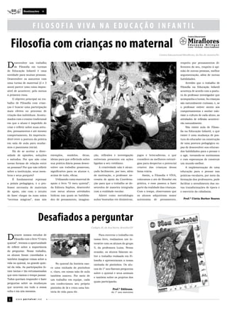 Realizações




                      FILOSOFIA VIVA NA EDUC AÇ ÃO INFANTIL

     Filosofia com crianças no maternal
                                                                                                                                     Centro Educacional Miraflores, do Rio de Janeiro/RJ



D        esenvolver um trabalho
         de Filosofia em turmas
de Educação Infantil é uma
                                                                                                                                                       respeito por pensamentos di­
                                                                                                                                                       ferentes do seu, respeito à opi­
                                                                                                                                                       nião de outras pessoas, melhor
novidade para muitas pessoas.                                                                                                                          argumentação, além de outras
Desenvolver os assuntos com                                                                                                                            habilidades.
uma turma de maternal (2 e 3                                                                                                                               Acredito que o trabalho de
anos) parece uma coisa impos­                                                                                                                          Filosofia na Educação Infantil
sível de acontecer, pelo menos                                                                                                                         aconteça de acordo com a postu­
à primeira vista.                                                                                                                                      ra do professor investigador que
     O objetivo principal no tra­                                                                                                                      acompanha a turma. As crianças
balho de Filosofia com crian­                                                                                                                          são naturalmente curiosas, e, se
ças é buscar uma participação                                                                                                                          o professor estiver atento aos
mais efetiva no processo de                                                                                                                            comportamentos e souber valo­
criação dos indivíduos. Acostu­                                                                                                                        rizar a cultura de cada aluno, as
mados com o ensino tradicional                                                                                                                         atividades de reflexão acontece­
em que o aluno é impedido de                                                                                                                           rão naturalmente.
criar e refletir sobre suas atitu­                                                                                                                         Não existe aula de Filoso­
des, pensamentos e até mesmo                                                                                                                           fia na Educação Infantil, o que
comportamento, foi imprescin­                                                                                                                          existe é uma mudança de pos­
dível rever a postura da prática                                                                                                                       tura do educador na construção
em sala de aula para mudar­                                                                                                                            de uma postura pedagógica ca­
mos o panorama inicial.                                                                                                                                paz de desenvolver nos educan­
     Há de se aceitar a diver­                                                                                                                         dos habilidades para o pensar e
sidade de opiniões, soluções         exemplos,    modelos,     dicas,     ção, reflexões e investigação         jogos e brincadeiras, o que            o agir, tornando­se autônomos
e métodos. Por que não criar         ideias para que refletindo sobre     estiveram presentes em ações          considero as melhores estraté­         e com esperanças de construir
novas formas de relação entre        sua prática diária possa desen­      ligadas a seu cotidiano.              gias para despertar o potencial        um mundo melhor.
as pessoas? Por que não refletir     volver um trabalho prazeroso,            A criatividade não é alcan­       criativo das crianças dessa                A implementação de uma
sobre a instituição, seus mem­       significativo para os alunos e,      çada facilmente, por isso, além       faixa etária.                          educação para o pensar nas
bros e seus porquês?                 acima de tudo, eficaz.               de motivação, o professor ne­             Assim, a Filosofia é VIVA,         práticas escolares, por meio da
     É    fundamental    repensar        Utilizando como material de      cessita de apoio da Coordena­         colocamos o ato de filosofar em        formação dos professores, pode
a práxis pedagógica, e o pro­        apoio o livro “O meu quintal”,       ção para que o trabalho se de­        prática, e esse passou a fazer         facilitar o atendimento das no­
fessor necessita de materiais        da Editora Sophos, desenvolvi        senvolva de maneira integrada         parte da realidade das crianças.       vas transformações de época e
de apoio, não com o intuito          com meus alunos atividades           com a realidade escolar.              Com o tempo, observamos que            o exercício da cidadania.
de fazer chegar às suas mãos         lúdicas nas quais as habilida­           Adotei como metodologia           os alunos adquiriram maior
“receitas mágicas”, mas sim          des de pensamento, imagina­          aulas baseadas em dinâmicas,          autonomia       de   pensamento,         Prof.ª Cíntia Borher Soares




                           Desafiados a perguntar
                                                                        Colégio JK, de Asa Norte, Brasília/DF



D     urante nossos estudos de
      Filosofia com o livro “O meu
quintal”, tivemos a oportunidade
                                                                              Para encerrar o trabalho em
                                                                          nosso livro, realizamos um in­
                                                                          tersérie com os alunos do grupo
de refletir sobre a importância                                           5, da professora Luisa. Nessa
do perguntar. Nesse trabalho,                                             ocasião, os alunos falaram so­
os alunos foram convidados a                                              bre o trabalho realizado em Fi­
também imaginar coisas sobre a
                                                                          losofia e apresentaram a nossa
vida no quintal, no grande quin­         No quintal da história nas­      ninhada de pintinhos. Os alu­
tal da vida. As participações fo­    ce uma ninhada de pintinhos          nos do 1º ano fizeram perguntas
ram tantas e tão entusiasmadas       e, claro, em nossa sala de aula
                                                                          sobre o quintal e seus animais
que nem víamos o tempo passar.       também nasceu. Por meio de
                                                                          e também sobre os projetos dos
Todos queriam responder e fazer      um trabalho em equipe, cada
                                                                          quais participarão.
perguntas sobre as mudanças          um confeccionou seu próprio
que ocorrem em tudo a nossa          pintinho de lã e criou uma his­
                                                                                          Prof.ª Edileusa,
volta e em nós mesmos.               tória de vida para ele.                             do 1º ano matutino


 8        w w w.por talser.net
 