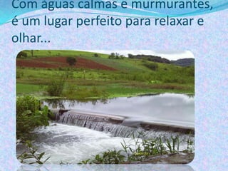 Com águas calmas e murmurantes,
é um lugar perfeito para relaxar e
olhar...
 