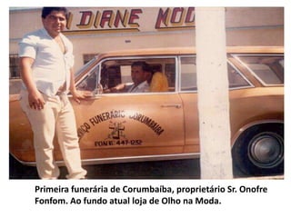 Primeira funerária de Corumbaíba, proprietário Sr. Onofre
Fonfom. Ao fundo atual loja de Olho na Moda.
 