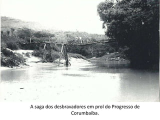 A saga dos desbravadores em prol do Progresso de
Corumbaíba.
 