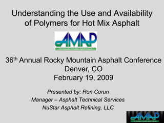 Understanding the Use and Availability
of Polymers for Hot Mix Asphalt
Presented by: Ron Corun
Manager – Asphalt Technical Services
NuStar Asphalt Refining, LLC
36th Annual Rocky Mountain Asphalt Conference
Denver, CO
February 19, 2009
 