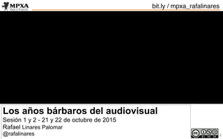 1
Los años bárbaros del audiovisual
Sesión 1 y 2 - 25 y 26 de octubre de 2016
Rafael Linares Palomar
@rafalinares
bit.ly / mpxa_rafalinares
 