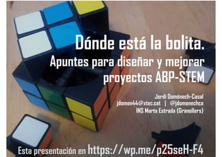 Dónde está la bolita.
Apuntes para diseñar y mejorar
proyectos ABP-STEM
Jordi Domènech-Casal
jdomen44@xtec.cat | @jdomenechca
INS Marta Estrada (Granollers)
Esta presentación en https://wp.me/p25seH-F4
 