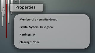 Properties
Member of : Hematite Group
Crystal System: Hexagonal
Hardness: 9
Cleavage: None
 