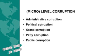 (MICRO) LEVEL CORRUPTION
• Administrative corruption
• Political corruption
• Grand corruption
• Petty corruption
• Public corruption
 