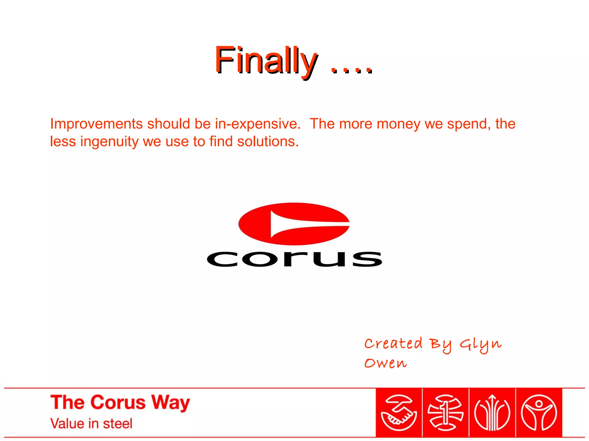 Finally ….Finally ….
Improvements should be in-expensive. The more money we spend, the
less ingenuity we use to find solutions.
Created By Glyn
Owen
 