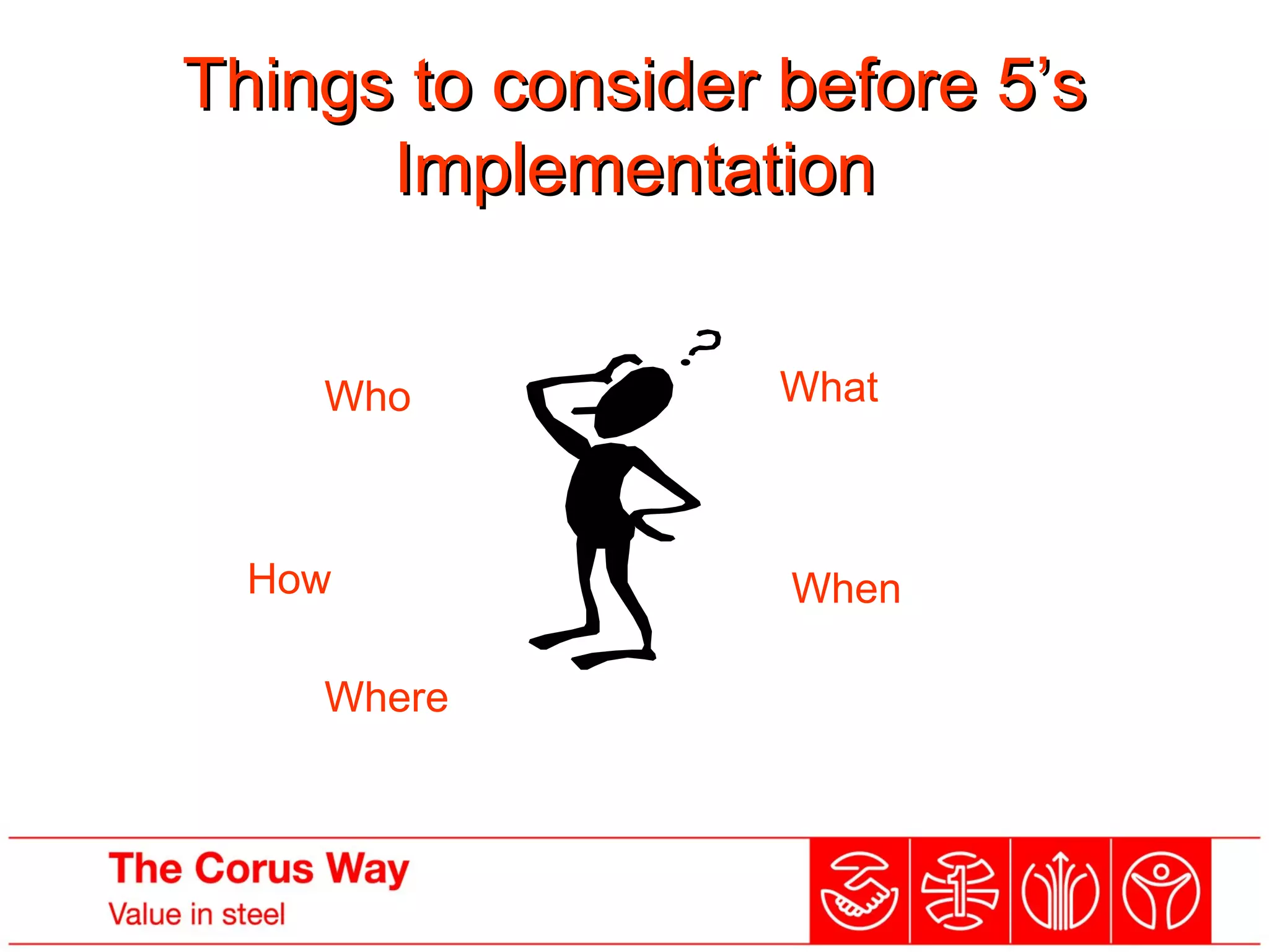 Things to consider before 5’sThings to consider before 5’s
ImplementationImplementation
Who
When
What
Where
How
….involving everyone with 100% communication!
 