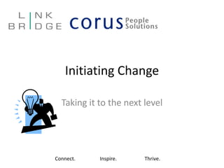 Initiating Change Taking it to the next level Connect.		Inspire.		Thrive. 