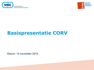 Datum: 14 november 2014
Basispresentatie CORV
 