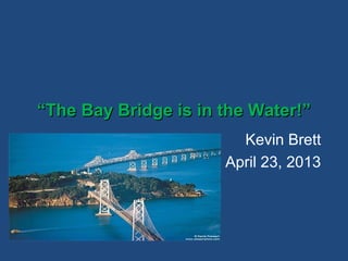 ““The Bay Bridge is in the Water!”The Bay Bridge is in the Water!”
Kevin Brett
April 23, 2013
 