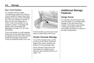 Chevrolet Corvette Owner Manual - 2012                                                      Black plate (2,1)




   4-2        Storage

   Rear Trunk Partition                                                            Additional Storage
   For vehicles with the power                                                     Features
   convertible top option only, there is
   a trunk partition to keep cargo from
   getting in the way of the convertible                                           Cargo Cover
   top. The trunk partition must be in                                             For vehicles with this feature, the
   place for the convertible top to                                                security shade can provide hidden
   move. If the trunk partition is not                                             storage in the rear area of the
   properly in place, a message will                                               vehicle. The shade is also helpful
   display. See Convertible Top                                                    in blocking the glare from the
   Messages on page 5‑37 for more                                                  removable roof when it is stored in
   information.                                                                    the rear compartment.
   The trunk partition is a flat carpeted   Pull the divider up and snap it onto
   board with a horizontal flap that can    place on both sides of the trunk.
   be attached to the top of the trunk to
   divide the storage compartment.          Center Console Storage
   It can be stored flat when not in use.   To use this storage area, pull the
                                            cover up on the driver side front
                                            edge of the center console and
                                            swing it to the passenger side.
                                            Some vehicles might also have
                                            input jacks for auxiliary audio
                                            devices. See Auxiliary Devices on
                                            page 7‑16.
 