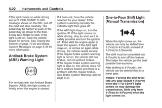 Chevrolet Corvette Owner Manual - 2012                                                      Black plate (22,1)




   5-22        Instruments and Controls

   If the light comes on while driving    If it does not, have the vehicle         One-to-Four Shift Light
   and a CHECK BRAKE FLUID                serviced by your dealer. If the
   message shows on the DIC, pull off     system is working normally the
                                                                                   (Manual Transmission)
   the road and stop carefully. The       indicator light then goes off.
   pedal may be harder to push or the     If the ABS light stays on, turn the
   pedal may go closer to the floor.      ignition off. If the light comes on
   It may take longer to stop. If the     while driving, stop as soon as it is
   light is still on, have the vehicle    safely possible and turn the ignition
   towed for service. See Towing the      off. Then start the engine again to      When this light comes on, the
   Vehicle on page 10‑82 and Brake        reset the system. If the ABS light       vehicle can only be shifted from
   System Messages on page 5‑36 for       stays on, or comes on again while        1 (First) to 4 (Fourth) instead of
   more information.                      driving, the vehicle needs service.      1 (First) to 2 (Second).
                                          If the regular brake system warning      The shift must be completed into
   Antilock Brake System                  light is not on, the vehicle still has   4 (Fourth) to turn off this feature.
   (ABS) Warning Light                    brakes, but not antilock brakes.         This helps the vehicle get the best
                                          If the regular brake system warning      possible fuel economy.
                                          light is also on, the vehicle does not
                                          have antilock brakes and there is a      After shifting to 4 (Fourth), the
                                          problem with the regular brakes.         vehicle can be downshifted to a
                                          See Brake System Warning Light on        lower gear.
                                          page 5‑21.                               Notice: Forcing the shift lever
                                                                                   into any gear except 4 (Fourth)
   For vehicles with the Antilock Brake                                            when the 1 TO 4 SHIFT light
   System (ABS), this light comes on                                               comes on may damage the
   briefly when the engine is started.                                             transmission. Shift only from
                                                                                   1 (First) to 4 (Fourth) when the
                                                                                   light comes on.
 