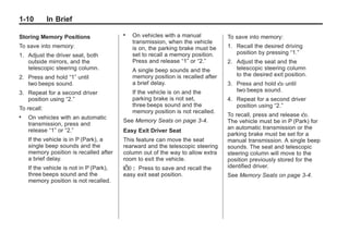 Chevrolet Corvette Owner Manual - 2012                                                       Black plate (10,1)




   1-10         In Brief

   Storing Memory Positions
                                            .   On vehicles with a manual           To save into memory:
                                                transmission, when the vehicle
   To save into memory:                         is on, the parking brake must be    1. Recall the desired driving
   1. Adjust the driver seat, both              set to recall a memory position.       position by pressing “1.”
      outside mirrors, and the                  Press and release “1” or “2.”       2. Adjust the seat and the
      telescopic steering column.               A single beep sounds and the           telescopic steering column
   2. Press and hold “1” until                  memory position is recalled after      to the desired exit position.
      two beeps sound.                          a brief delay.                      3. Press and hold B until
   3. Repeat for a second driver                If the vehicle is on and the           two beeps sound.
      position using “2.”                       parking brake is not set,           4. Repeat for a second driver
                                                three beeps sound and the              position using “2.”
   To recall:
                                                memory position is not recalled.
   .   On vehicles with an automatic                                                To recall, press and release B.
                                            See Memory Seats on page 3‑4.           The vehicle must be in P (Park) for
       transmission, press and
       release “1” or “2.”                                                          an automatic transmission or the
                                            Easy Exit Driver Seat
                                                                                    parking brake must be set for a
       If the vehicle is in P (Park), a     This feature can move the seat          manual transmission. A single beep
       single beep sounds and the           rearward and the telescopic steering    sounds. The seat and telescopic
       memory position is recalled after    column out of the way to allow extra    steering column will move to the
       a brief delay.                       room to exit the vehicle.               position previously stored for the
       If the vehicle is not in P (Park),   B : Press to save and recall the        identified driver.
       three beeps sound and the            easy exit seat position.                See Memory Seats on page 3‑4.
       memory position is not recalled.
 