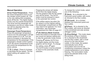Chevrolet Corvette Owner Manual - 2012                                                        Black plate (3,1)




                                                                                             Climate Controls             8-3

       Manual Operation                         Pressing the arrows will delete         To change the current mode, select
                                                AUTO from the digital display.          one of the following:
       Driver Power/Temperature: Press
                                                The fan graphics with the fan speed     H (Vent): Air is directed to the
       the driver temperature knob to turn
                                                bars will be shown. The AUTO            instrument panel outlets, with some
       the climate control system off. This
                                                button must be pressed to return        air directed to the floor outlets.
       is the only setting that completely
                                                to the automatic fan control.
       shuts off the fan. The digital display                                           % (Bi-Level): Air is divided
       shows only the outside temperature.      If the airflow seems low when the       between the instrument panel and
       The driver and the passenger set         fan speed is at the highest setting,    floor outlets.
       temperature and the air intake mode      the passenger compartment air filter
       can still be adjusted when the           may need to be replaced. For more       6 (Floor):     Air is directed to the
       climate control is off.                  information, see Passenger              floor outlets, with some air directed
                                                Compartment Air Filter on page 8‑7.     to the windshield and side window
       Passenger Power/Temperature:                                                     defogger outlets.
       Press the passenger temperature          N (Air Delivery Mode Control):
       knob to turn the passenger's climate     Press this button to manually lock in   - (Floor/Defog):     This mode clears
       control system on or off. Turn the       the current air delivery setting and    the windows of fog or moisture.
       knob to increase or decrease the         to stop the automatic mode control.     Air is directed to the windshield
       temperature for the passenger. If the    Pressing N deletes AUTO from            and the floor outlets, with a small
       passenger's climate control system       the digital display and the mode        amount to the side window
       is off, the driver's temperature knob    graphics will be shown. To change       outlets. In this mode, the system
       will control the temperature for the                                             automatically turns off the
                                                the setting, press N again.             recirculation and runs the air
       entire vehicle.
                                                The AUTO button must be pressed         conditioning compressor unless the
       x 9 w (Fan):      Press to increase      to return to the automatic mode         outside temperature is at or below
       or decrease the fan speed. The fan       selection.                              freezing. The recirculation mode
       speed setting will appear in the                                                 cannot be selected while in the
       display.                                                                         defog mode.
 