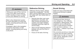 Chevrolet Corvette Owner Manual - 2012                                                        Black plate (3,1)




                                                                                       Driving and Operating              9-3

                                              Defensive Driving                         Drunk Driving
                  { WARNING
                                              Defensive driving means “always           Death and injury associated with
        Taking your eyes off the road too     expect the unexpected.” The first         drinking and driving is a global
        long or too often could cause a       step in driving defensively is to wear    tragedy.
        crash resulting in injury or death.   the safety belt. See Safety Belts on
        Focus your attention on driving.      page 3‑8.                                           { WARNING
                                              .   Assume that other road users
       Refer to the infotainment section          (pedestrians, bicyclists, and          Drinking and then driving is
       for more information on using that         other drivers) are going to be         very dangerous. Your reflexes,
       system, including pairing and using        careless and make mistakes.            perceptions, attentiveness, and
       a cell phone.                              Anticipate what they might do          judgment can be affected by
                                                  and be ready.                          even a small amount of alcohol.
       If equipped, refer to the navigation                                              You can have a serious — or
       manual for information on that         .   Allow enough following distance
                                                                                         even fatal — collision if you drive
       system, including pairing and using        between you and the driver in
                                                  front of you.                          after drinking.
       a cell phone.
                                              .   Focus on the task of driving.          Do not drink and drive or ride with
                                                                                         a driver who has been drinking.
                                                                                         Ride home in a cab; or if you are
                                                                                         with a group, designate a driver
                                                                                         who will not drink.
 