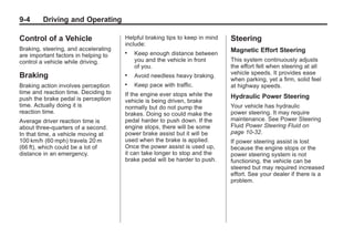 Chevrolet Corvette Owner Manual - 2012                                                   Black plate (4,1)




   9-4        Driving and Operating

   Control of a Vehicle                  Helpful braking tips to keep in mind   Steering
                                         include:
   Braking, steering, and accelerating                                          Magnetic Effort Steering
   are important factors in helping to
                                         .   Keep enough distance between
   control a vehicle while driving.          you and the vehicle in front       This system continuously adjusts
                                             of you.                            the effort felt when steering at all
                                                                                vehicle speeds. It provides ease
   Braking                               .   Avoid needless heavy braking.
                                                                                when parking, yet a firm, solid feel
   Braking action involves perception    .   Keep pace with traffic.            at highway speeds.
   time and reaction time. Deciding to   If the engine ever stops while the
   push the brake pedal is perception                                           Hydraulic Power Steering
                                         vehicle is being driven, brake
   time. Actually doing it is            normally but do not pump the           Your vehicle has hydraulic
   reaction time.                        brakes. Doing so could make the        power steering. It may require
   Average driver reaction time is       pedal harder to push down. If the      maintenance. See Power Steering
   about three-quarters of a second.     engine stops, there will be some       Fluid Power Steering Fluid on
   In that time, a vehicle moving at     power brake assist but it will be      page 10‑32.
   100 km/h (60 mph) travels 20 m        used when the brake is applied.        If power steering assist is lost
   (66 ft), which could be a lot of      Once the power assist is used up,      because the engine stops or the
   distance in an emergency.             it can take longer to stop and the     power steering system is not
                                         brake pedal will be harder to push.    functioning, the vehicle can be
                                                                                steered but may required increased
                                                                                effort. See your dealer if there is a
                                                                                problem.
 