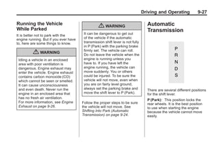 Chevrolet Corvette Owner Manual - 2012                                                         Black plate (27,1)




                                                                                       Driving and Operating              9-27

       Running the Vehicle                                                               Automatic
       While Parked
                                                        { WARNING
                                               It can be dangerous to get out
                                                                                         Transmission
       It is better not to park with the
       engine running. But if you ever have    of the vehicle if the automatic
       to, here are some things to know.       transmission shift lever is not fully
                                               in P (Park) with the parking brake
                                               firmly set. The vehicle can roll.
                  { WARNING                    Do not leave the vehicle when the
        Idling a vehicle in an enclosed        engine is running unless you
        area with poor ventilation is          have to. If you have left the
        dangerous. Engine exhaust may          engine running, the vehicle can
        enter the vehicle. Engine exhaust      move suddenly. You or others
        contains carbon monoxide (CO)          could be injured. To be sure the
        which cannot be seen or smelled.       vehicle will not move, even when
        It can cause unconsciousness           you are on fairly level ground,
        and even death. Never run the          always set the parking brake and          There are several different positions
        engine in an enclosed area that        move the shift lever to P (Park).         for the shift lever.
        has no fresh air ventilation.
                                                                                         P (Park): This position locks the
        For more information, see Engine      Follow the proper steps to be sure         rear wheels. It is the best position
        Exhaust on page 9‑26.                 the vehicle will not move. See             to use when starting the engine
                                              Shifting Into Park (Automatic              because the vehicle cannot move
                                              Transmission) on page 9‑24.                easily.
 