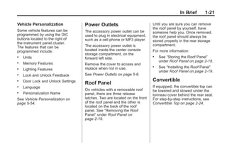 Chevrolet Corvette Owner Manual - 2012                                                   Black plate (21,1)




                                                                                                     In Brief     1-21

       Vehicle Personalization             Power Outlets                           Until you are sure you can remove
                                                                                   the roof panel by yourself, have
       Some vehicle features can be        The accessory power outlet can be       someone help you. Once removed,
       programmed by using the DIC         used to plug in electrical equipment,   the roof panel should always be
       buttons located to the right of     such as a cell phone or MP3 player.     stored properly in the rear storage
       the instrument panel cluster.
                                           The accessory power outlet is           compartment.
       The features that can be
       programmed include:                 located inside the center console       For more information:
                                           storage compartment, on the
       .   Units                           forward left side.
                                                                                   .   See “Storing the Roof Panel”
                                                                                       under Roof Panel on page 2‑19.
       .   Memory Features                 Remove the cover to access and
                                           replace when not in use.
                                                                                   .   See “Installing the Roof Panel”
       .   Lighting Features
                                                                                       under Roof Panel on page 2‑19.
       .   Lock and Unlock Feedback        See Power Outlets on page 5‑6.
       .   Door Lock and Unlock Settings                                           Convertible
                                           Roof Panel
       .   Language                                                                If equipped, the convertible top can
                                           On vehicles with a removable roof       be lowered and stowed under the
       .   Personalization Name            panel, there are three release          tonneau cover behind the rear seat.
       See Vehicle Personalization on      latches. Two are located on the front   For step-by-step instructions, see
       page 5‑54.                          of the roof panel and the other is      Convertible Top on page 2‑24.
                                           located on the back of the roof
                                           panel. See “Removing the Roof
                                           Panel” under Roof Panel on
                                           page 2‑19.
 