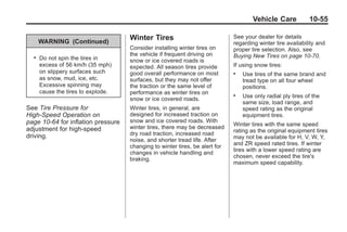 Chevrolet Corvette Owner Manual - 2012                                                     Black plate (55,1)




                                                                                             Vehicle Care           10-55


              WARNING (Continued)
                                            Winter Tires                             See your dealer for details
                                                                                     regarding winter tire availability and
                                            Consider installing winter tires on      proper tire selection. Also, see
                                            the vehicle if frequent driving on       Buying New Tires on page 10‑70.
          .   Do not spin the tires in      snow or ice covered roads is
              excess of 56 km/h (35 mph)    expected. All season tires provide       If using snow tires:
              on slippery surfaces such     good overall performance on most         .   Use tires of the same brand and
              as snow, mud, ice, etc.       surfaces, but they may not offer             tread type on all four wheel
              Excessive spinning may        the traction or the same level of            positions.
              cause the tires to explode.   performance as winter tires on           .   Use only radial ply tires of the
                                            snow or ice covered roads.
                                                                                         same size, load range, and
       See Tire Pressure for                Winter tires, in general, are                speed rating as the original
       High-Speed Operation on              designed for increased traction on           equipment tires.
       page 10‑64 for inflation pressure    snow and ice covered roads. With
                                                                                     Winter tires with the same speed
       adjustment for high-speed            winter tires, there may be decreased
                                            dry road traction, increased road        rating as the original equipment tires
       driving.                                                                      may not be available for H, V, W, Y,
                                            noise, and shorter tread life. After
                                            changing to winter tires, be alert for   and ZR speed rated tires. If winter
                                                                                     tires with a lower speed rating are
                                            changes in vehicle handling and
                                            braking.                                 chosen, never exceed the tire's
                                                                                     maximum speed capability.
 