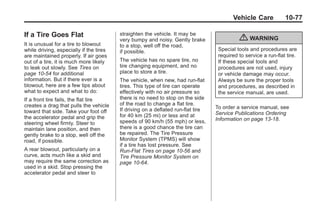 Chevrolet Corvette Owner Manual - 2012                                                         Black plate (77,1)




                                                                                                 Vehicle Care           10-77

       If a Tire Goes Flat                      straighten the vehicle. It may be
                                                very bumpy and noisy. Gently brake                  { WARNING
       It is unusual for a tire to blowout      to a stop, well off the road,
       while driving, especially if the tires   if possible.                              Special tools and procedures are
       are maintained properly. If air goes                                               required to service a run-flat tire.
       out of a tire, it is much more likely    The vehicle has no spare tire, no         If these special tools and
       to leak out slowly. See Tires on         tire changing equipment, and no           procedures are not used, injury
       page 10‑54 for additional                place to store a tire.                    or vehicle damage may occur.
       information. But if there ever is a      The vehicle, when new, had run-flat       Always be sure the proper tools
       blowout, here are a few tips about       tires. This type of tire can operate      and procedures, as described in
       what to expect and what to do:           effectively with no air pressure so       the service manual, are used.
       If a front tire fails, the flat tire     there is no need to stop on the side
       creates a drag that pulls the vehicle    of the road to change a flat tire.
                                                If driving on a deflated run-flat tire   To order a service manual, see
       toward that side. Take your foot off                                              Service Publications Ordering
       the accelerator pedal and grip the       for 40 km (25 mi) or less and at
                                                speeds of 90 km/h (55 mph) or less,      Information on page 13‑18.
       steering wheel firmly. Steer to
       maintain lane position, and then         there is a good chance the tire can
       gently brake to a stop, well off the     be repaired. The Tire Pressure
       road, if possible.                       Monitor System (TPMS) will show
                                                if a tire has lost pressure. See
       A rear blowout, particularly on a        Run-Flat Tires on page 10‑56 and
       curve, acts much like a skid and         Tire Pressure Monitor System on
       may require the same correction as       page 10‑64.
       used in a skid. Stop pressing the
       accelerator pedal and steer to
 