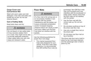 Chevrolet Corvette Owner Manual - 2012                                                        Black plate (89,1)




                                                                                                Vehicle Care           10-89

       Cargo Cover and                        Floor Mats                                    purchased. Non-GM floor mats
       Convenience Net                                                                      may not fit properly and may
                                                                                            interefere with the accelerator or
       Wash with warm water and mild                       { WARNING                        brake pedal. Always check that
       detergent, rinse with cold water and                                                 the floor mats do not interfere
       tumble dry on low. Do not use              If a floor mat is the wrong size or
                                                                                            with the pedals.
       chlorine bleach.                           is not properly installed, it can
                                                  interfere with the pedals.            .   Use the floor mat with the
       Care of Safety Belts                       Interference with the pedals can          correct side up. Do not turn
       Keep belts clean and dry.                  cause unintended acceleration             it over.
                                                  and/or increased stopping             .   Do not place anything on top of
                  { WARNING                       distance which can cause a crash
                                                  and injury. Make sure the floor
                                                                                            the driver side floor mat.
                                                                                        .   Use only a single floor mat on
        Do not bleach or dye safety belts.        mat does not interfere with the
                                                                                            the driver side.
        It may severely weaken them.              pedals.
        In a crash, they might not be able                                              .   Do not place one floor mat on
        to provide adequate protection.                                                     top of another.
                                              Use the following guidelines for
        Clean safety belts only with mild     proper floor mat usage.                   The driver side floor mat is held in
        soap and lukewarm water.                                                        place by two hook-type retainers
                                              .     The original equipment floor        and the passenger side is held in
                                                    mats were designed for your         place by one.
                                                    vehicle. If the floor mats need
                                                    replacing, it is recommended
                                                    that GM certified floor mats be
 