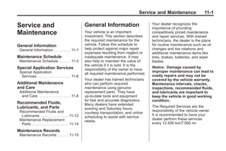 Chevrolet Corvette Owner Manual - 2012                                                                          Black plate (1,1)




                                                                                                   Service and Maintenance                11-1

       Service and                                                 General Information                    Your dealer recognizes the
                                                                                                          importance of providing
       Maintenance                                                 Your vehicle is an important
                                                                   investment. This section describes
                                                                                                          competitively priced maintenance
                                                                                                          and repair services. With trained
                                                                   the required maintenance for the       technicians, the dealer is the place
       General Information                                         vehicle. Follow this schedule to       for routine maintenance such as oil
        General Information . . . . . . . . . . 11-1               help protect against major repair      changes and tire rotations and
                                                                   expenses resulting from neglect or     additional maintenance items like
       Maintenance Schedule                                        inadequate maintenance. It may         tires, brakes, batteries, and wiper
        Maintenance Schedule . . . . . . . 11-3                    also help to maintain the value of     blades.
                                                                   the vehicle if it is sold. It is the
       Special Application Services                                                                       Notice: Damage caused by
                                                                   responsibility of the owner to have
        Special Application                                                                               improper maintenance can lead to
                                                                   all required maintenance performed.
         Services . . . . . . . . . . . . . . . . . . . . 11-8                                            costly repairs and may not be
                                                                   Your dealer has trained technicians    covered by the vehicle warranty.
       Additional Maintenance                                      who can perform required               Maintenance intervals, checks,
       and Care                                                    maintenance using genuine              inspections, recommended fluids,
        Additional Maintenance                                     replacement parts. They have           and lubricants are important to
         and Care . . . . . . . . . . . . . . . . . . . 11-8       up‐to‐date tools and equipment         keep the vehicle in good working
                                                                   for fast and accurate diagnostics.     condition.
       Recommended Fluids,                                         Many dealers have extended
       Lubricants, and Parts                                                                              The Required Services are the
                                                                   evening and Saturday hours,
        Recommended Fluids and                                                                            responsibility of the vehicle owner.
                                                                   courtesy transportation, and online
         Lubricants . . . . . . . . . . . . . . . . . 11-12                                               It is recommended to have your
                                                                   scheduling to assist with service
        Maintenance Replacement                                                                           dealer perform these services
                                                                   needs.
         Parts . . . . . . . . . . . . . . . . . . . . . . 11-14                                          every 12 000 km/7,500 mi.

       Maintenance Records
        Maintenance Records . . . . . . 11-15
 