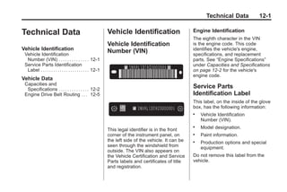 Chevrolet Corvette Owner Manual - 2012                                                                              Black plate (1,1)




                                                                                                                    Technical Data            12-1

       Technical Data                                               Vehicle Identification                    Engine Identification
                                                                                                              The eighth character in the VIN
                                                                    Vehicle Identification                    is the engine code. This code
       Vehicle Identification                                       Number (VIN)                              identifies the vehicle's engine,
        Vehicle Identification                                                                                specifications, and replacement
         Number (VIN) . . . . . . . . . . . . . . 12-1                                                        parts. See “Engine Specifications”
        Service Parts Identification                                                                          under Capacities and Specifications
         Label . . . . . . . . . . . . . . . . . . . . . . . 12-1                                             on page 12‑2 for the vehicle's
                                                                                                              engine code.
       Vehicle Data
        Capacities and
         Specifications . . . . . . . . . . . . . . 12-2
                                                                                                              Service Parts
        Engine Drive Belt Routing . . . 12-5                                                                  Identification Label
                                                                                                              This label, on the inside of the glove
                                                                                                              box, has the following information:
                                                                                                              .   Vehicle Identification
                                                                                                                  Number (VIN).

                                                                    This legal identifier is in the front
                                                                                                              .   Model designation.
                                                                    corner of the instrument panel, on        .   Paint information.
                                                                    the left side of the vehicle. It can be   .   Production options and special
                                                                    seen through the windshield from              equipment.
                                                                    outside. The VIN also appears on
                                                                    the Vehicle Certification and Service     Do not remove this label from the
                                                                    Parts labels and certificates of title    vehicle.
                                                                    and registration.
 