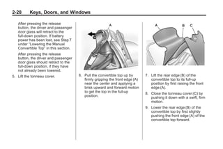 Chevrolet Corvette Owner Manual - 2012                                                      Black plate (28,1)




   2-28        Keys, Doors, and Windows

       After pressing the release
       button, the driver and passenger
       door glass will retract to the
       full-down position. If battery
       power has been lost, see Step 7
       under “Lowering the Manual
       Convertible Top” in this section.
       After pressing the release
       button, the driver and passenger
       door glass should retract to the
       full-down position, if they have
       not already been lowered.
   5. Lift the tonneau cover.              6. Pull the convertible top up by       7. Lift the rear edge (B) of the
                                              firmly gripping the front edge (A)      convertible top to its full-up
                                              near the center and applying a          position by first raising the front
                                              brisk upward and forward motion         edge (A).
                                              to get the top in the full-up        8. Close the tonneau cover (C) by
                                              position.                               pushing it down with a swift, firm
                                                                                      motion.
                                                                                   9. Lower the rear edge (B) of the
                                                                                      convertible top by first slightly
                                                                                      pushing the front edge (A) of the
                                                                                      convertible top forward.
 