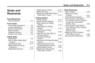 Chevrolet Corvette Owner Manual - 2012                                                                                               Black plate (1,1)




                                                                                                                             Seats and Restraints                             3-1

       Seats and                                                  Safety System Check . . . . . . . . 3-14
                                                                  Safety Belt Care . . . . . . . . . . . . . 3-14
                                                                                                                             Child Restraints
                                                                                                                              Older Children . . . . . . . . . . . . . . . 3-29
       Restraints                                                 Replacing Safety Belt System
                                                                   Parts after a Crash . . . . . . . . . 3-14
                                                                                                                              Infants and Young
                                                                                                                                Children . . . . . . . . . . . . . . . . . . . . 3-31
                                                                                                                              Child Restraint Systems . . . . . 3-33
                                                                 Airbag System                                                Lower Anchors and Tethers
       Head Restraints                                            Airbag System . . . . . . . . . . . . . . . 3-15
        Head Restraints . . . . . . . . . . . . . . . 3-2                                                                       for Children (LATCH System)
                                                                  Where Are the Airbags? . . . . . 3-17                         (Coupe and Convertible
       Front Seats                                                When Should an Airbag                                         Models Only) . . . . . . . . . . . . . . . 3-35
        Power Seat Adjustment . . . . . . .              3-2       Inflate? . . . . . . . . . . . . . . . . . . . . . 3-18    Lower Anchors and Tethers
        Lumbar Adjustment . . . . . . . . . . .          3-2      What Makes an Airbag                                          for Children (LATCH System)
        Reclining Seatbacks . . . . . . . . . .          3-3       Inflate? . . . . . . . . . . . . . . . . . . . . . 3-19      (Z06 and ZR1
        Memory Seats . . . . . . . . . . . . . . . .     3-4      How Does an Airbag                                            Models Only) . . . . . . . . . . . . . . . 3-36
        Seatback Latches . . . . . . . . . . . . .       3-7       Restrain? . . . . . . . . . . . . . . . . . . . 3-20       Replacing LATCH System
        Heated Front Seats . . . . . . . . . . .         3-8      What Will You See after an                                    Parts After a Crash . . . . . . . . . 3-39
                                                                   Airbag Inflates? . . . . . . . . . . . . 3-20              Securing Child Restraints . . . . 3-40
       Safety Belts                                               Passenger Sensing
        Safety Belts . . . . . . . . . . . . . . . . . . . 3-8     System . . . . . . . . . . . . . . . . . . . . . 3-22
        How to Wear Safety Belts                                  Servicing the Airbag-Equipped
         Properly . . . . . . . . . . . . . . . . . . . . 3-10     Vehicle . . . . . . . . . . . . . . . . . . . . . 3-26
        Lap-Shoulder Belt . . . . . . . . . . . . 3-11            Adding Equipment to the
        Safety Belt Use During                                     Airbag-Equipped Vehicle . . . 3-27
         Pregnancy . . . . . . . . . . . . . . . . . . 3-13       Airbag System Check . . . . . . . . 3-28
        Safety Belt Extender . . . . . . . . . 3-13               Replacing Airbag System
                                                                   Parts after a Crash . . . . . . . . . 3-28
 