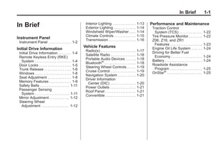 Chevrolet Corvette Owner Manual - 2012                                                                                                   Black plate (1,1)




                                                                                                                                                           In Brief                 1-1

       In Brief                                                     Interior Lighting . . . . . . . . . . . . . .
                                                                    Exterior Lighting . . . . . . . . . . . . .
                                                                                                                         1-13
                                                                                                                         1-14
                                                                                                                                Performance and Maintenance
                                                                                                                                 Traction Control
                                                                    Windshield Wiper/Washer . . . .                      1-14     System (TCS) . . . . . . . . . . . . . . 1-22
                                                                    Climate Controls . . . . . . . . . . . . .           1-15    Tire Pressure Monitor . . . . . . . . 1-22
       Instrument Panel                                             Transmission . . . . . . . . . . . . . . . .         1-16    Z06, Z16, and ZR1
        Instrument Panel . . . . . . . . . . . . . . 1-2
                                                                                                                                  Features . . . . . . . . . . . . . . . . . . . 1-23
                                                                   Vehicle Features                                              Engine Oil Life System . . . . . . 1-24
       Initial Drive Information                                    Radio(s) . . . . . . . . . . . . . . . . . . . . .   1-17
        Initial Drive Information . . . . . . . . 1-4                                                                            Driving for Better Fuel
                                                                    Satellite Radio . . . . . . . . . . . . . . .        1-18     Economy . . . . . . . . . . . . . . . . . . . 1-24
        Remote Keyless Entry (RKE)                                  Portable Audio Devices . . . . . .                   1-18
          System . . . . . . . . . . . . . . . . . . . . . . 1-4                                                                 Battery . . . . . . . . . . . . . . . . . . . . . . . 1-24
                                                                    Bluetooth® . . . . . . . . . . . . . . . . . . .     1-18    Roadside Assistance
        Door Locks . . . . . . . . . . . . . . . . . . . 1-5        Steering Wheel Controls . . . . .                    1-19
        Trunk Release . . . . . . . . . . . . . . . . 1-6                                                                         Program . . . . . . . . . . . . . . . . . . . . 1-25
                                                                    Cruise Control . . . . . . . . . . . . . . .         1-19    OnStar® . . . . . . . . . . . . . . . . . . . . . 1-25
        Windows . . . . . . . . . . . . . . . . . . . . . . 1-8     Navigation System . . . . . . . . . . .              1-20
        Seat Adjustment . . . . . . . . . . . . . . 1-8             Driver Information
        Memory Features . . . . . . . . . . . . . 1-9                Center (DIC) . . . . . . . . . . . . . . .          1-20
        Safety Belts . . . . . . . . . . . . . . . . . . 1-11       Power Outlets . . . . . . . . . . . . . . .          1-21
        Passenger Sensing                                           Roof Panel . . . . . . . . . . . . . . . . . .       1-21
          System . . . . . . . . . . . . . . . . . . . . . 1-11     Convertible . . . . . . . . . . . . . . . . . .      1-21
        Mirror Adjustment . . . . . . . . . . . . 1-12
        Steering Wheel
          Adjustment . . . . . . . . . . . . . . . . . 1-12
 