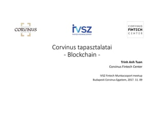 Corvinus tapasztalatai
- Blockchain -
Trinh Anh Tuan
Corvinus Fintech Center
IVSZ Fintech Munkacsoport meetup
Budapesti Corvinus Egyetem, 2017. 11. 09
 