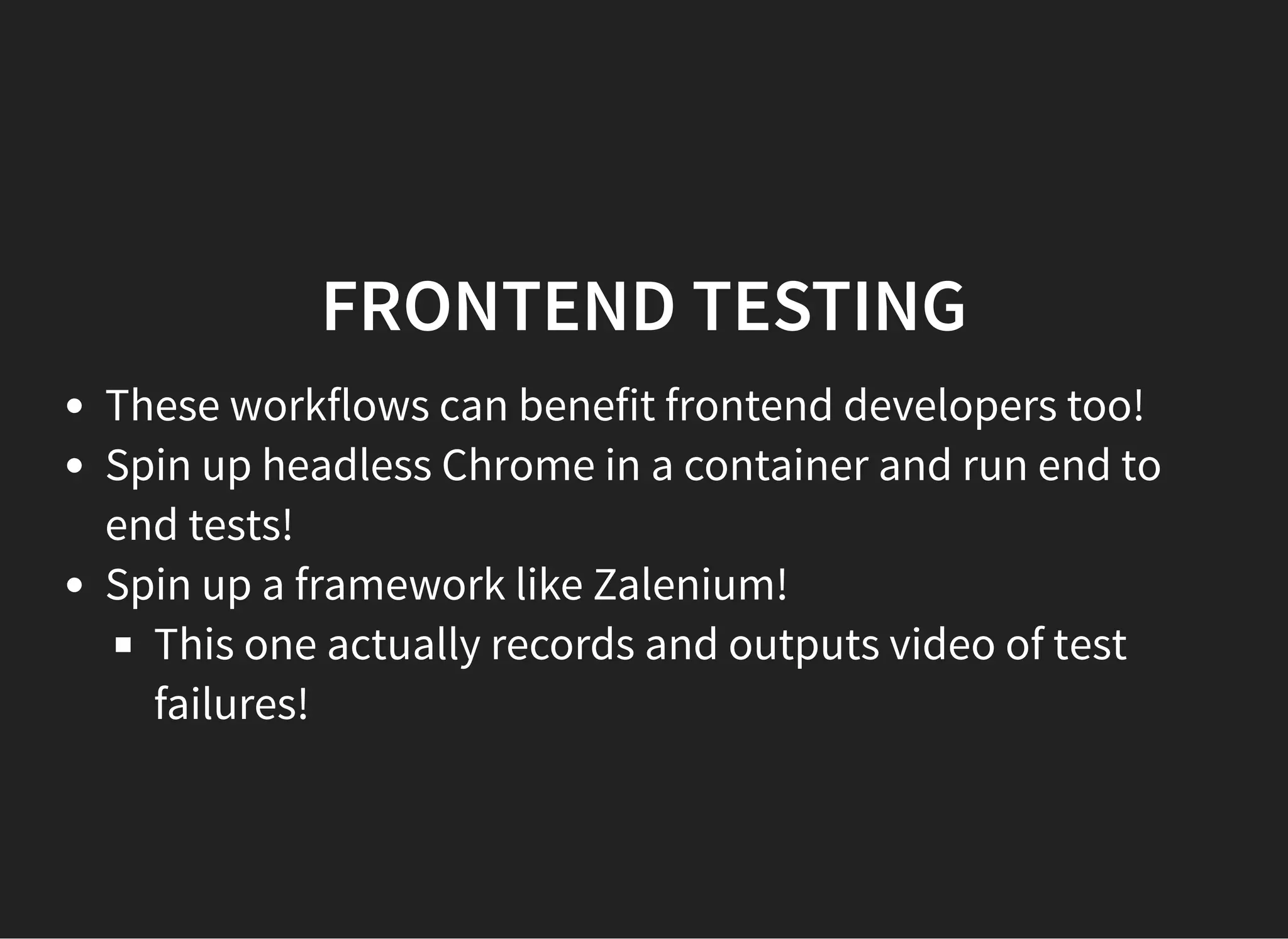 FRONTEND TESTINGFRONTEND TESTING
These workflows can benefit frontend developers too!
Spin up headless Chrome in a container and run end to
end tests!
Spin up a framework like Zalenium!
This one actually records and outputs video of test
failures!
 