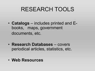 RESEARCH TOOLS

• Catalogs – includes printed and E-
  books, maps, government
  documents, etc.

• Research Databases – covers
  periodical articles, statistics, etc.

• Web Resources
 