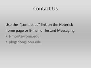 Contact Us

Use the “contact us” link on the Heterick
home page or E-mail or Instant Messaging
• t-moritz@onu.edu
• plogsdon@onu.edu
 
