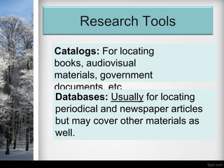 Catalogs: For locating
books, audiovisual
materials, government
documents, etc
Databases: Usually for locating
periodical and newspaper articles
but may cover other materials as
well.
 